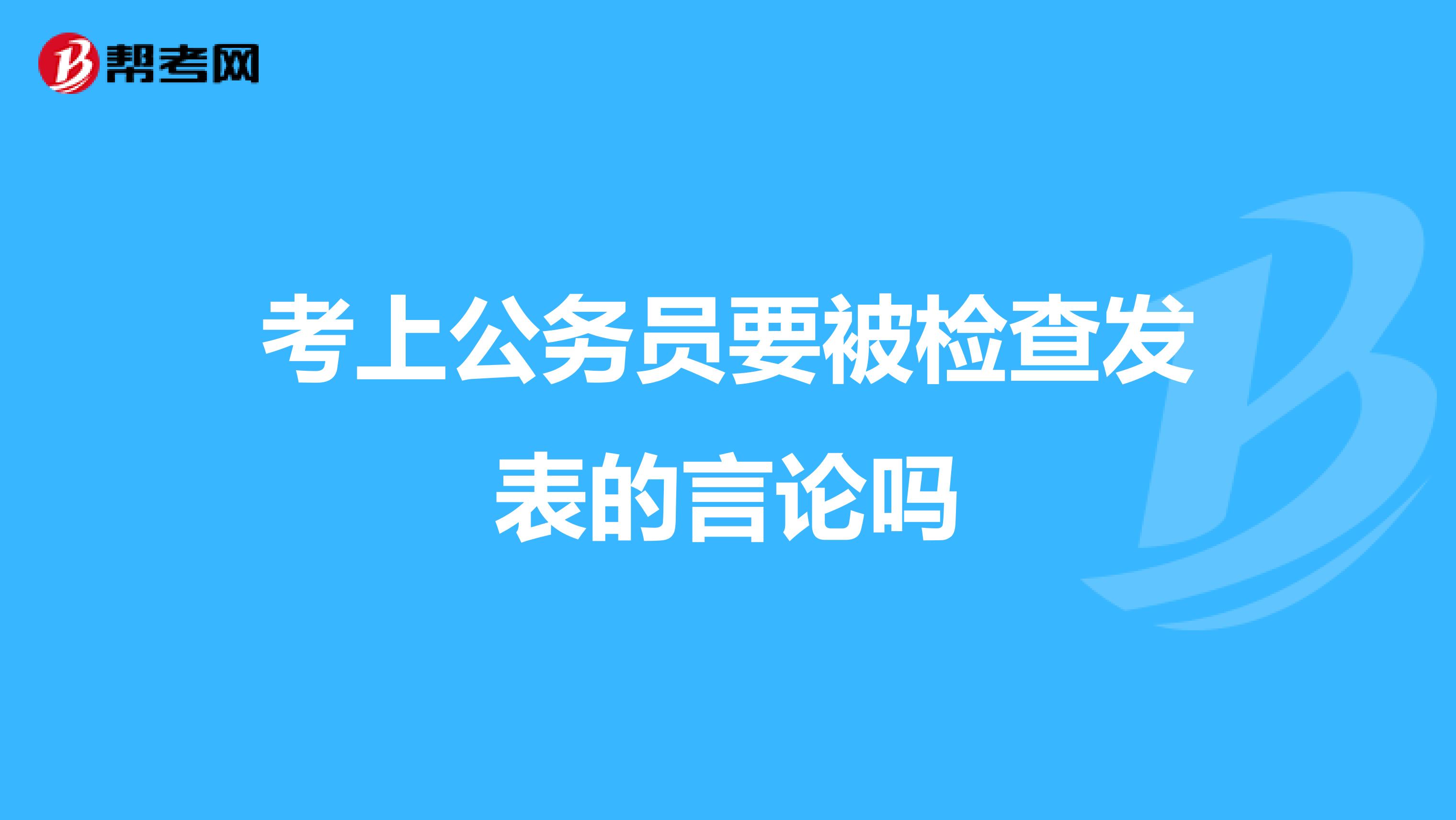考上公务员要被检查发表的言论吗