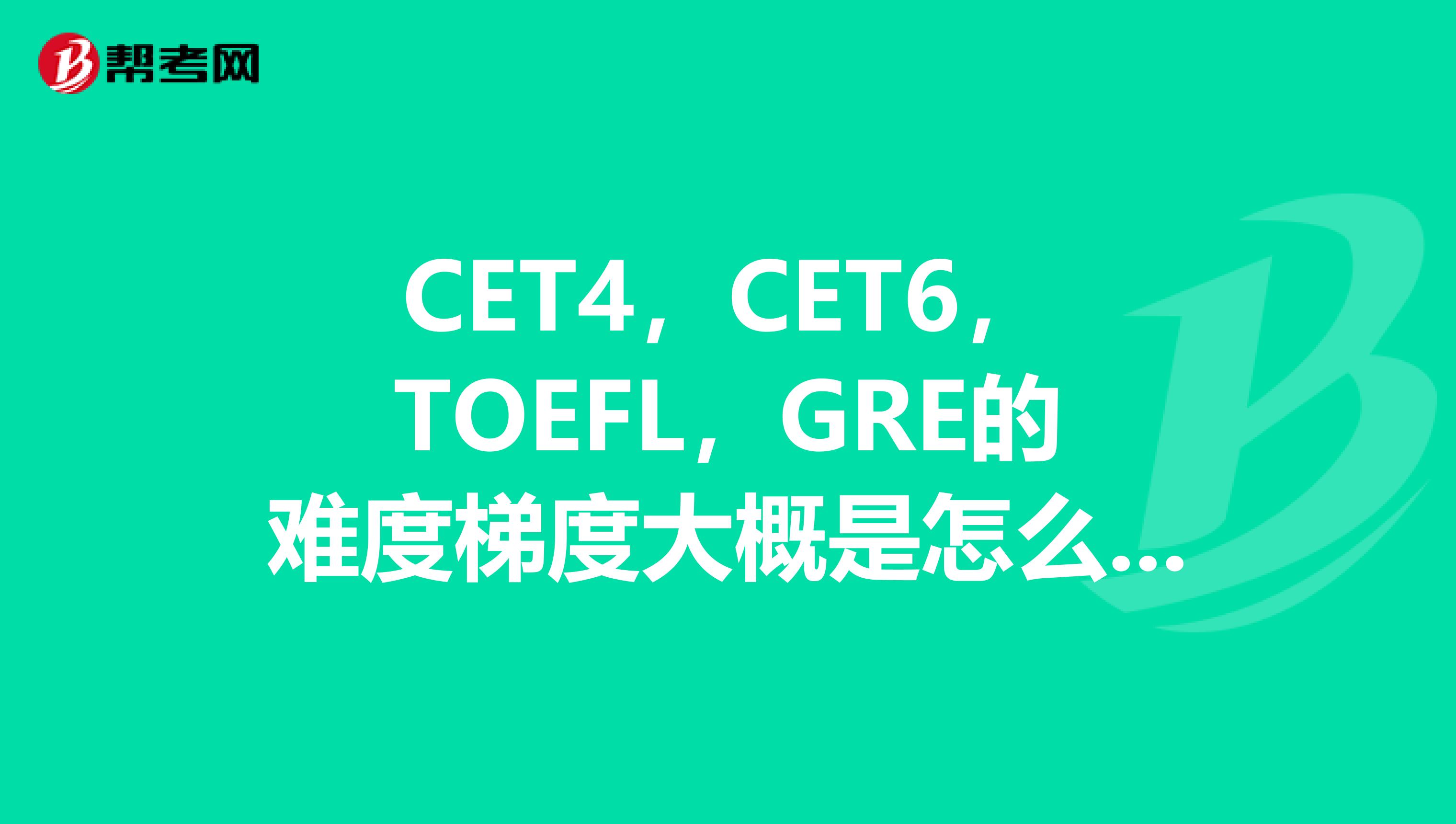 CET4，CET6，TOEFL，GRE的難度梯度大概是怎么樣的？詞匯量分別大概是多少？