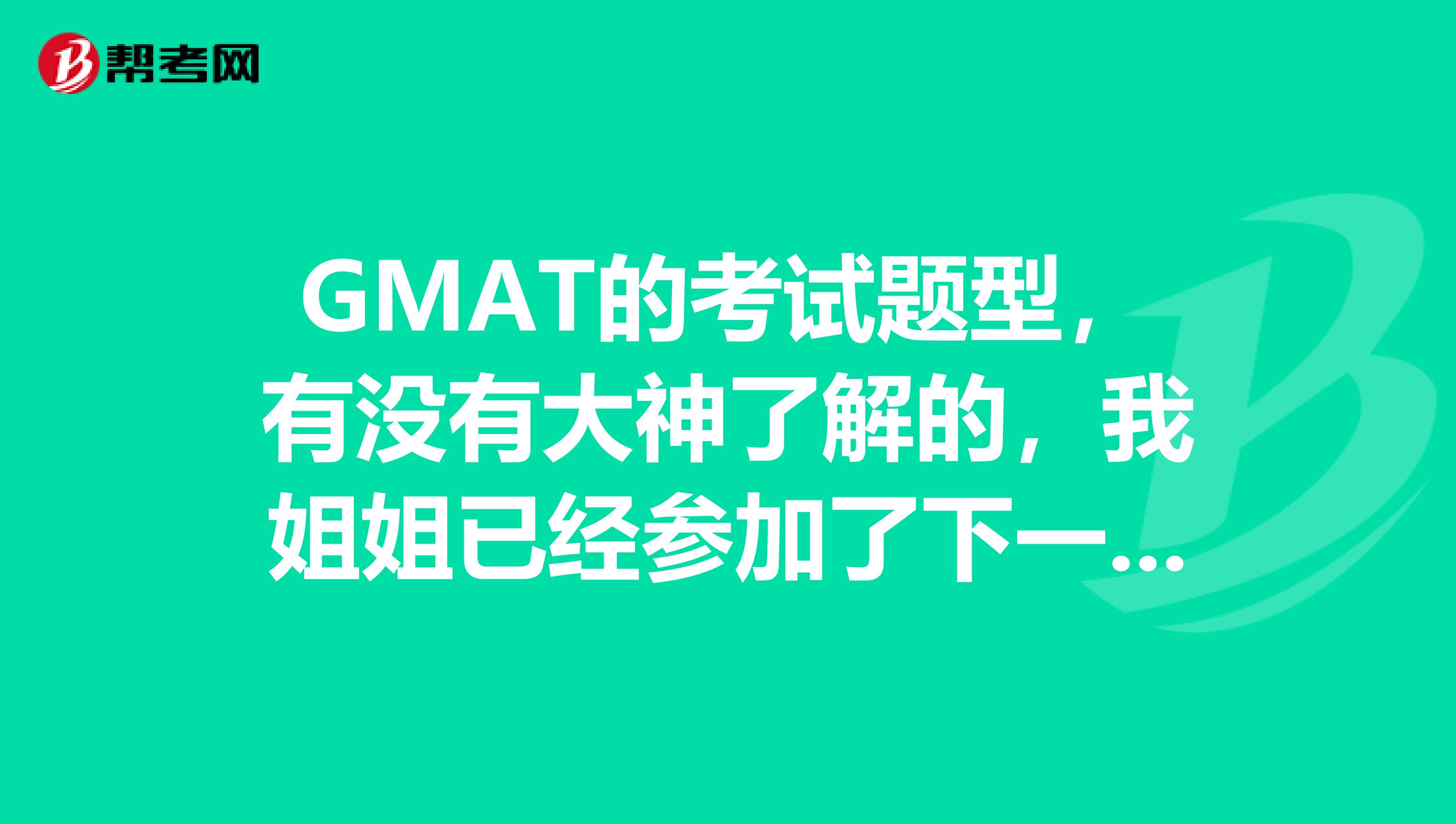 GMAT的考试题型，有没有大神了解的，我姐姐已经参加了下一次的考试