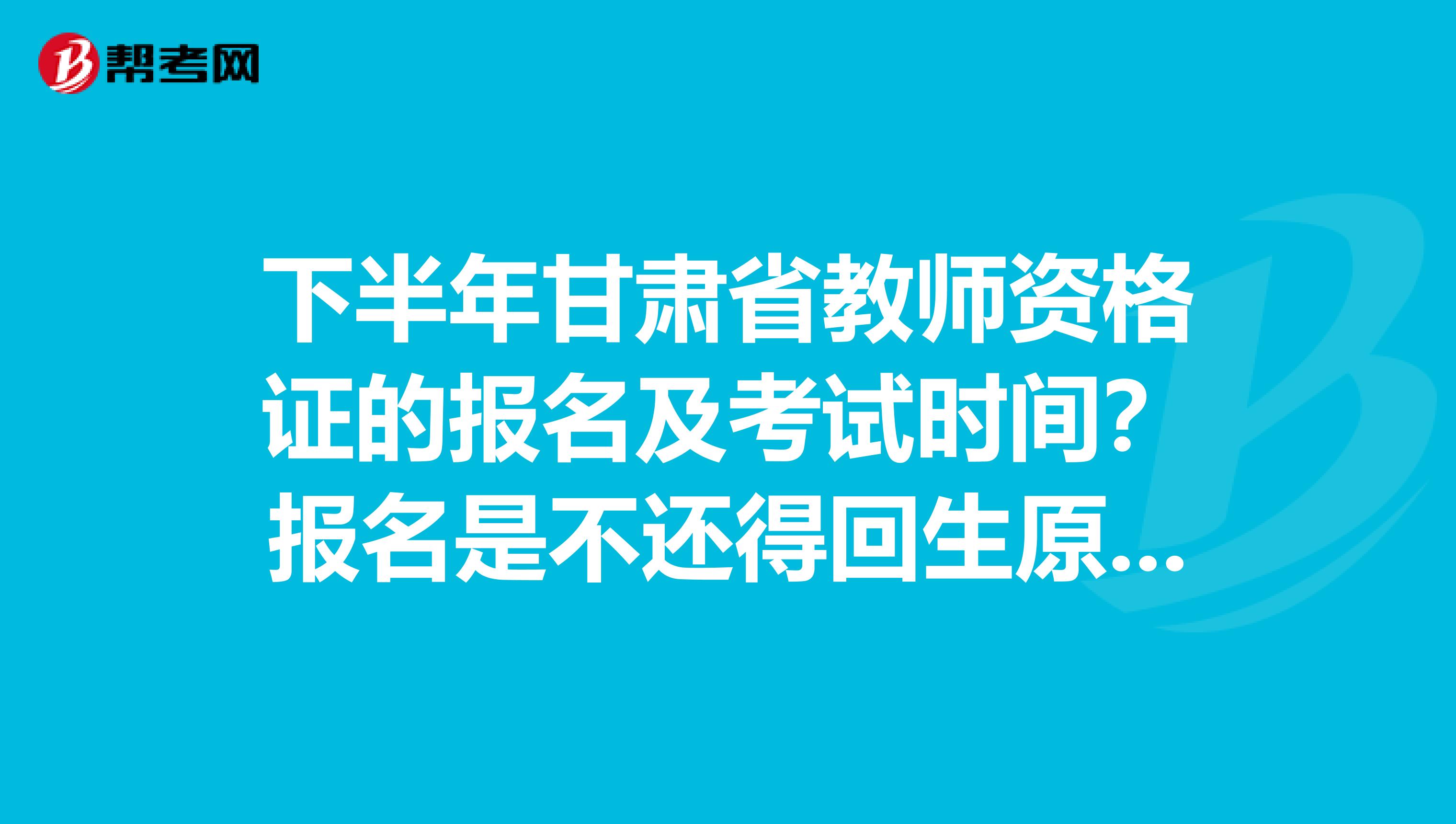 下半年甘肃省教师资格证的报名及考试时间？报名是不还得回生原地报名？