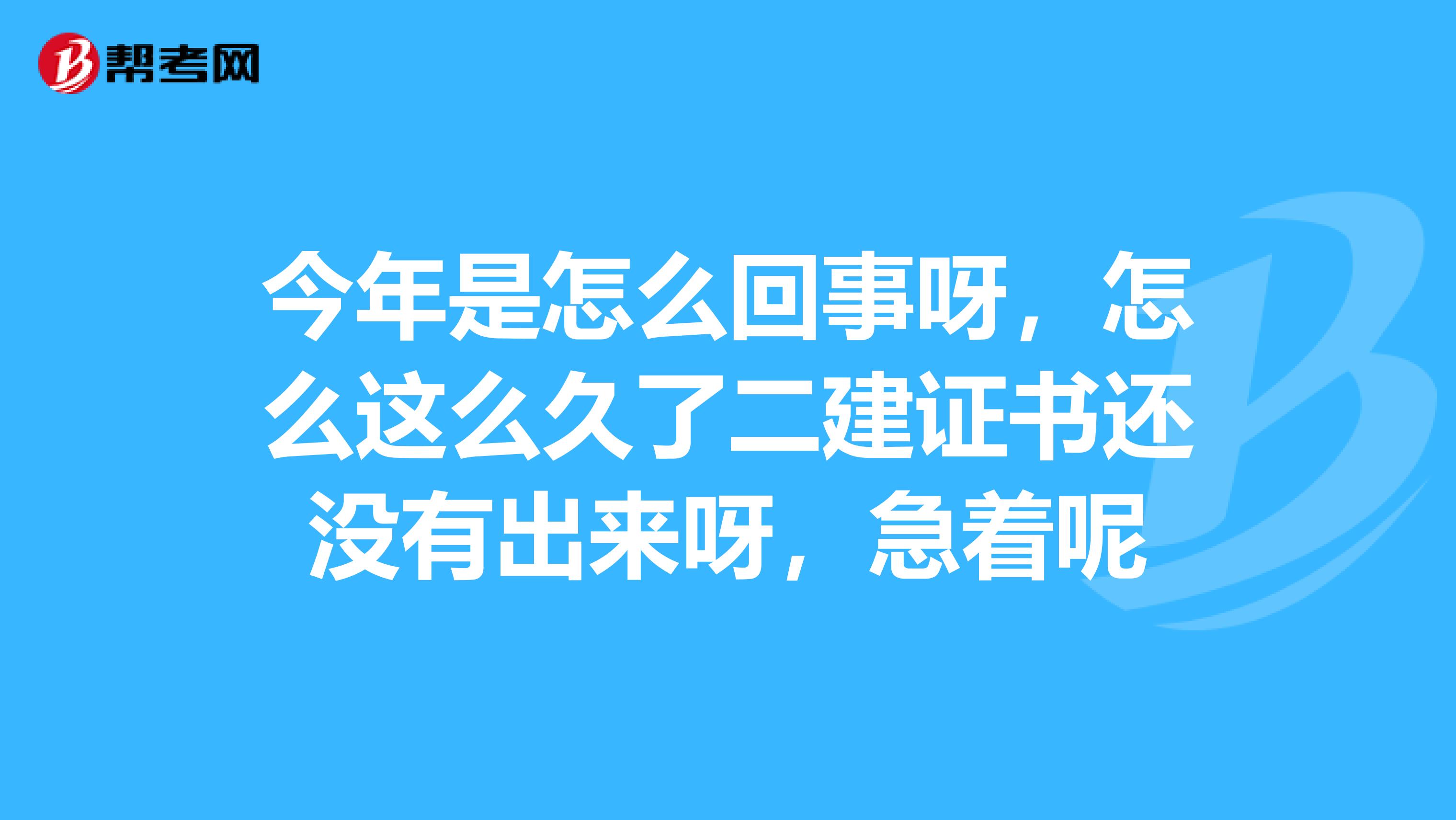 今年是怎么回事呀,怎么这么久了二建证书还没有出来呀,急着呢