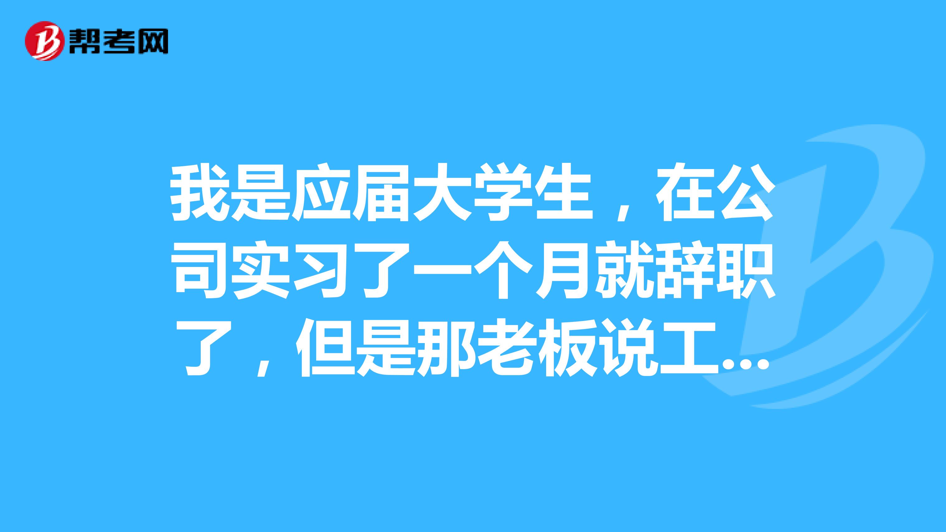 我是应届大学生,在公司实习了一个月就辞职了,但是那老板说工资不给,请我改怎么办?