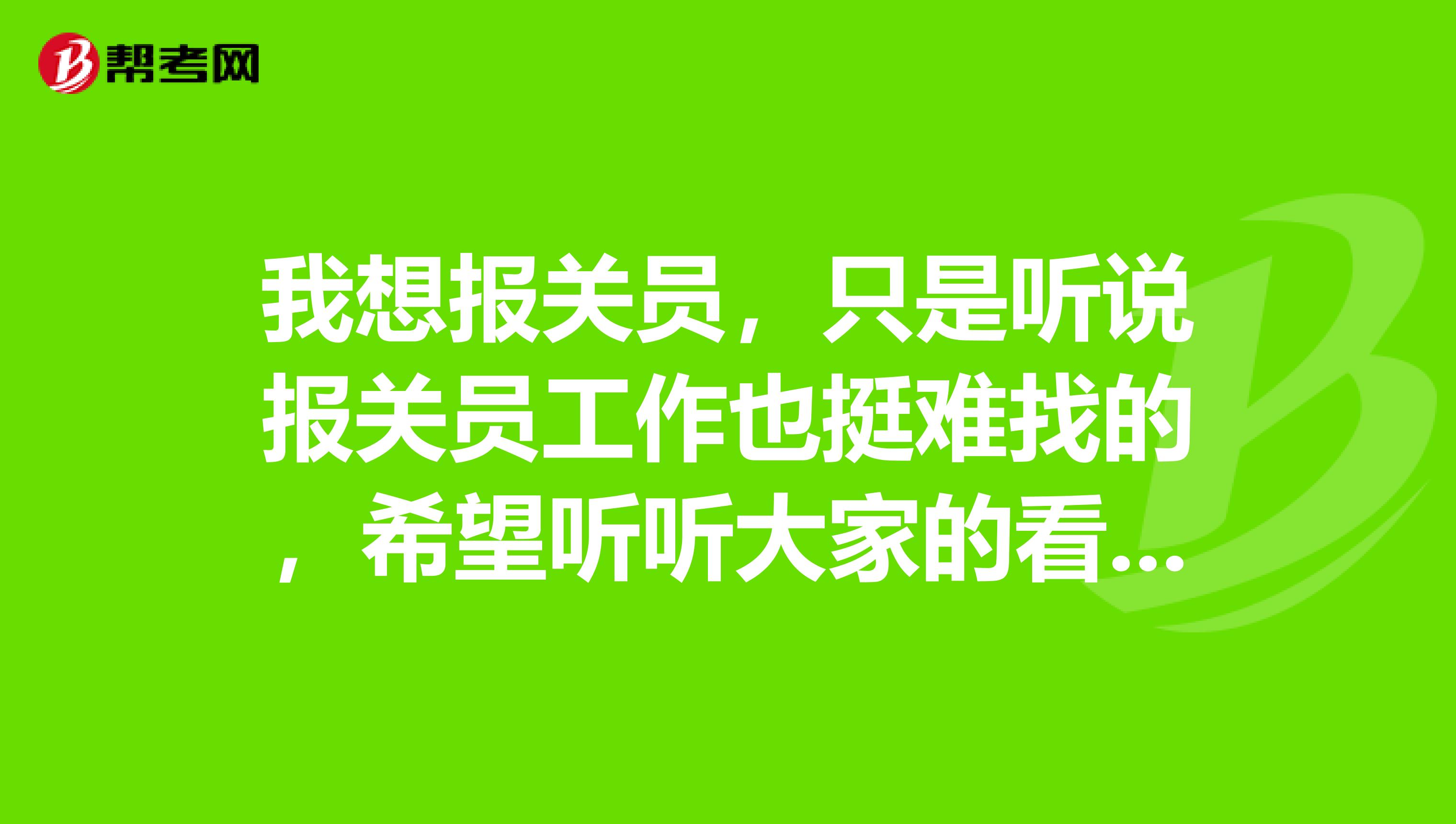 我想报关员,只是听说报关员工作也挺难找的,希望听听大家的看法。