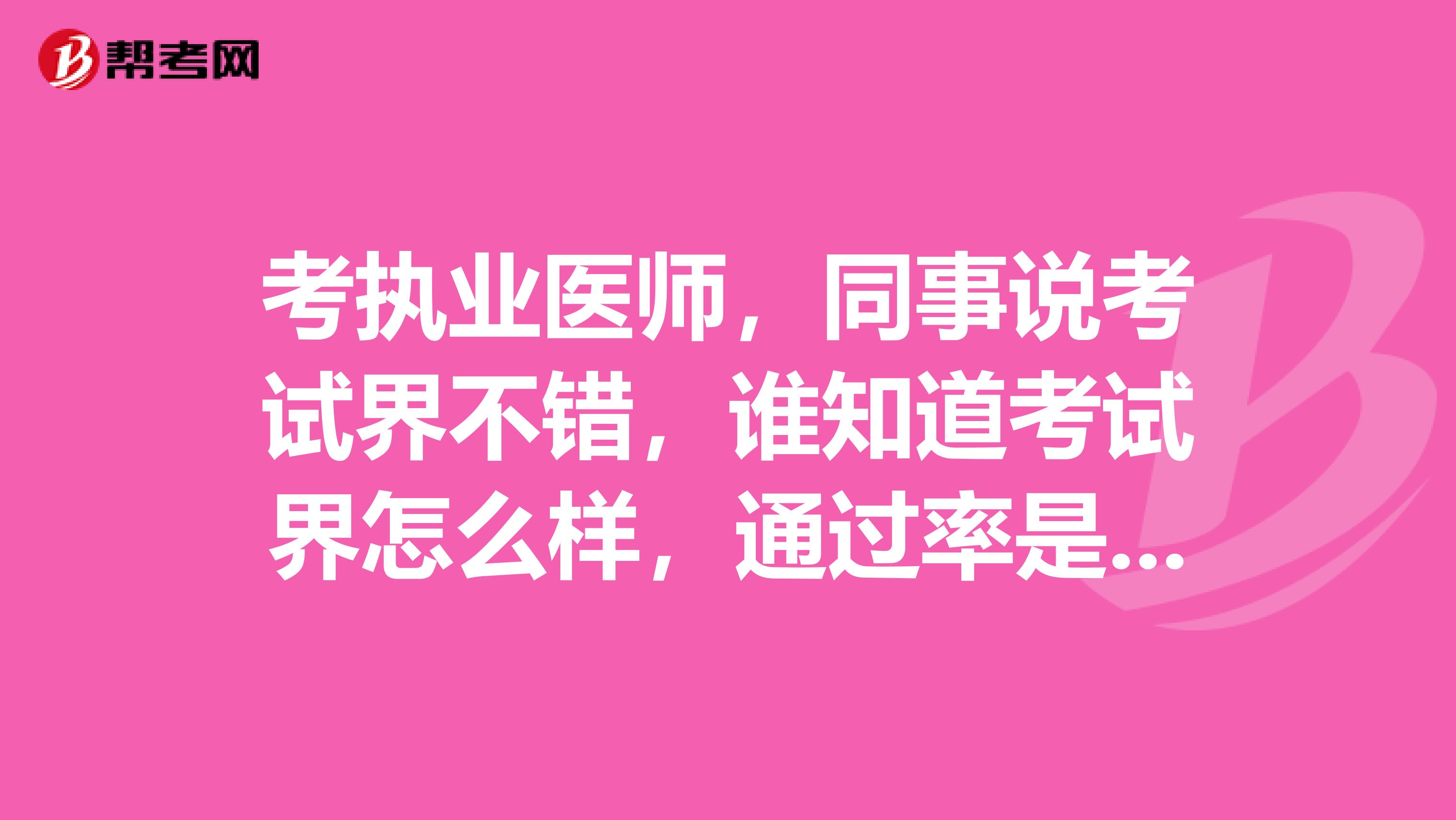 考执业医师,同事说考试界不错,谁知道考试界怎么样,通过率是多少?