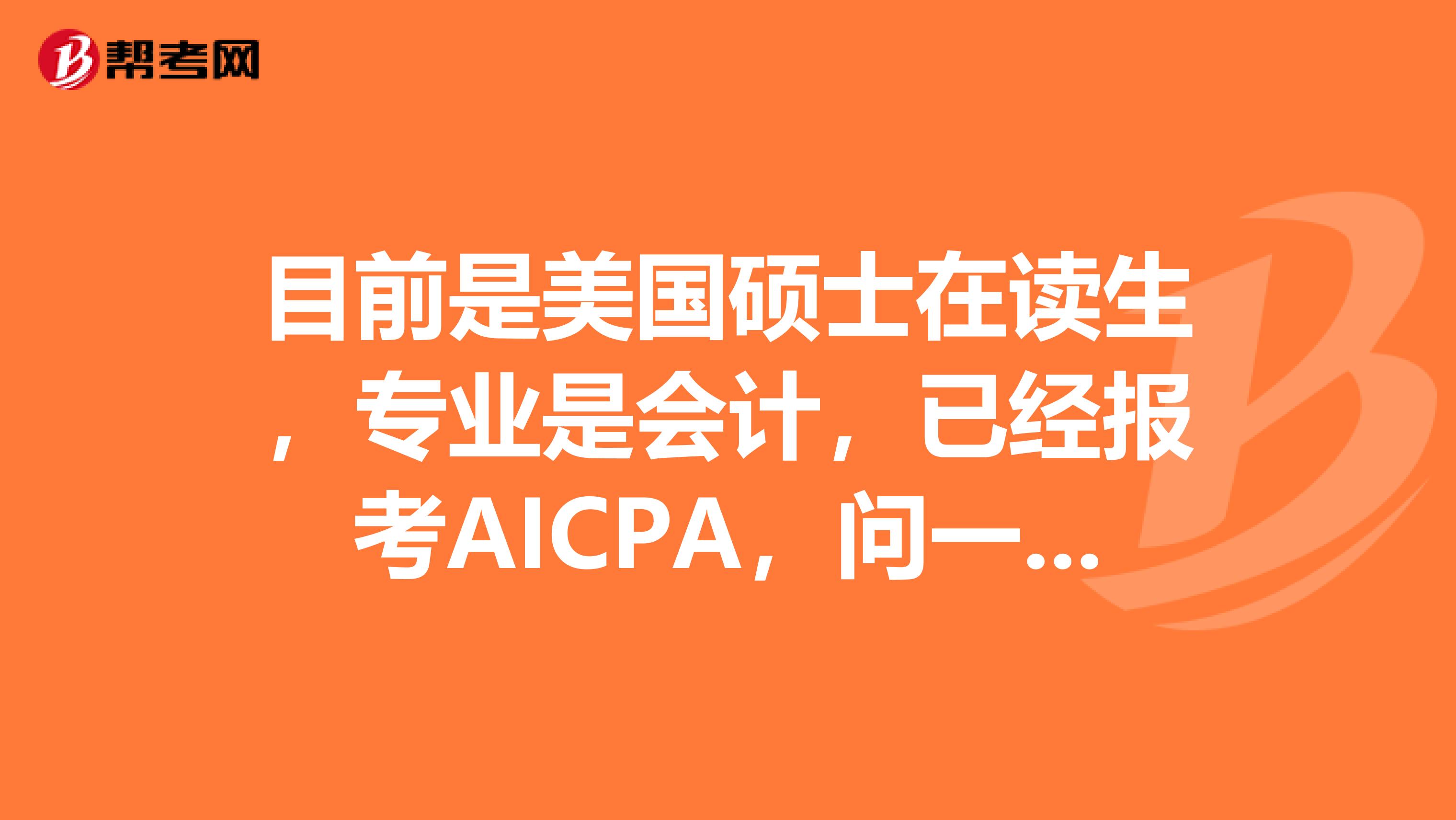 目前是美国硕士在读生，专业是会计，已经报考AICPA，问一下，考试的科目有哪些呢？