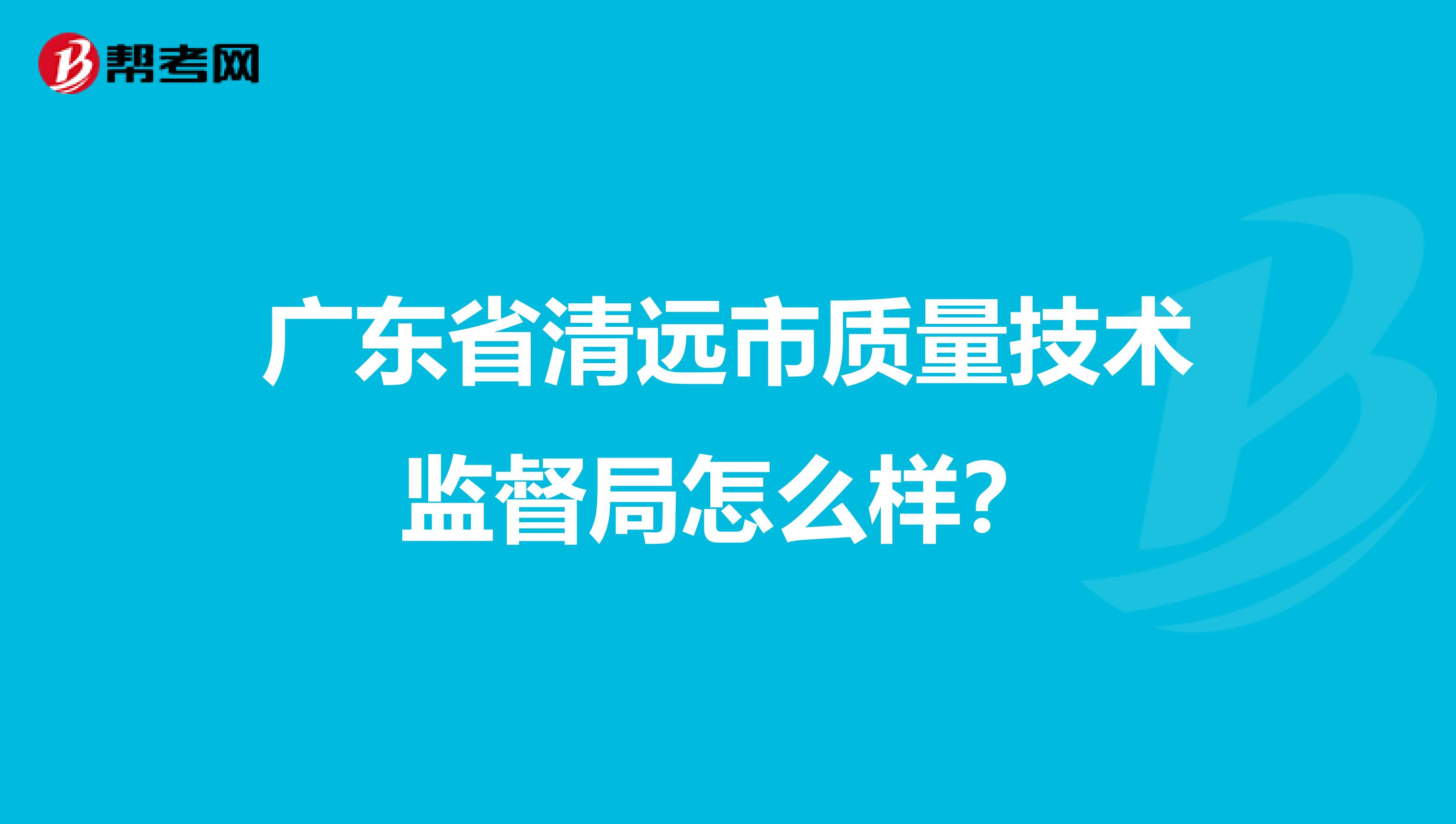 广东省清远市质量技术监督局怎么样？