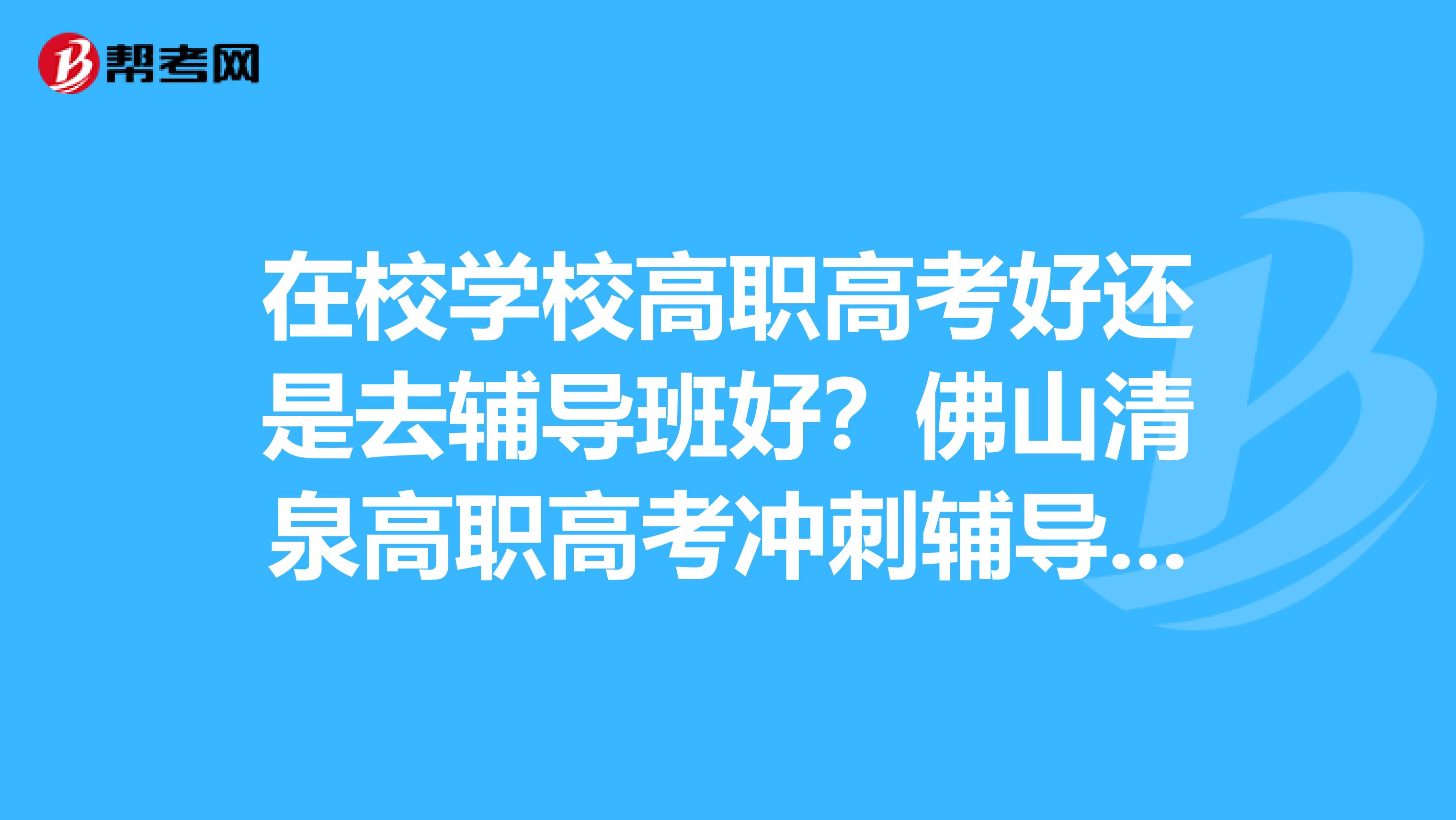 在校学校高职高考好还是去辅导班好？佛山清泉高职高考冲刺辅导班怎么样？
