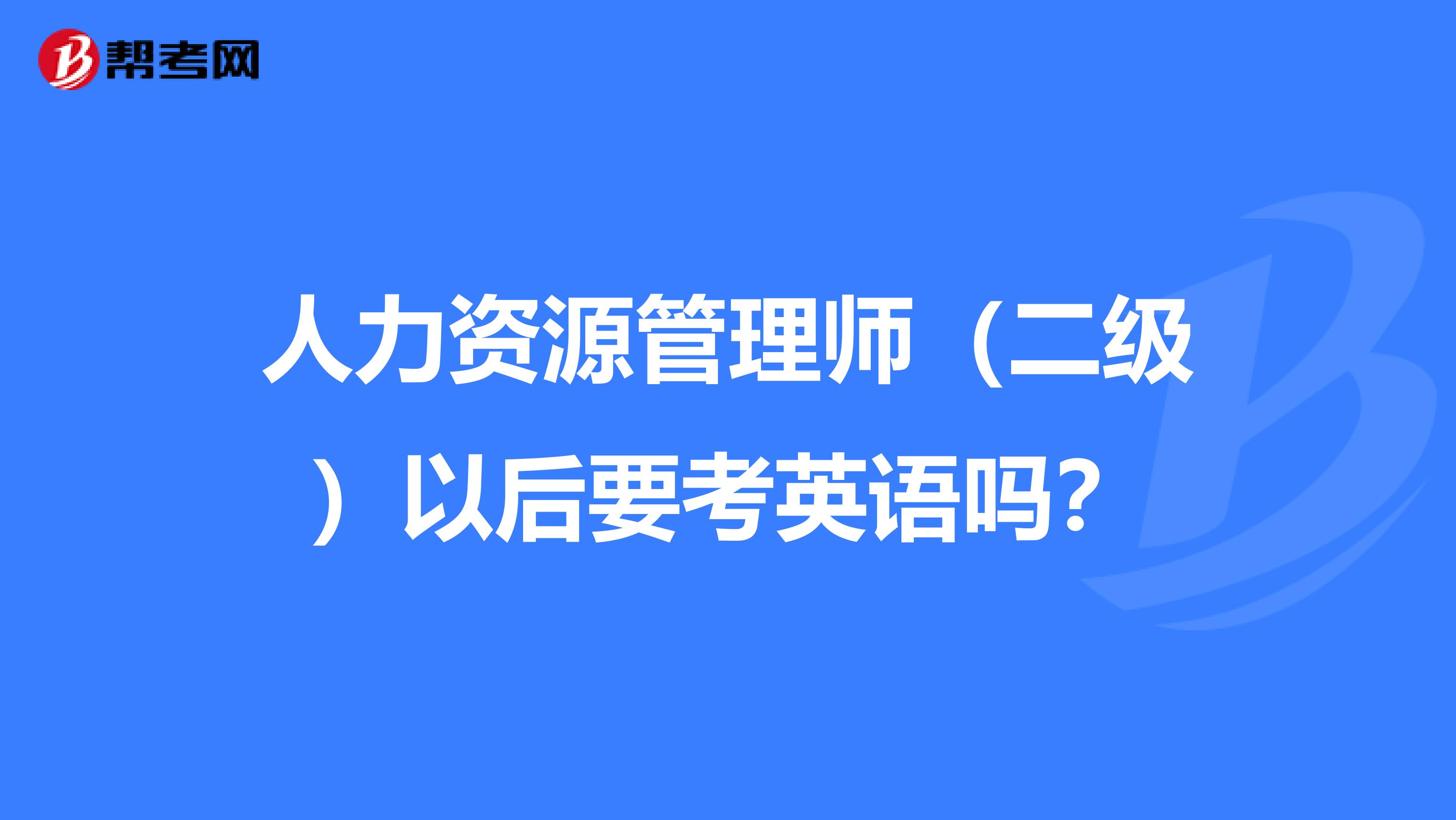 人力资源管理师(二级)以后要考英语吗?