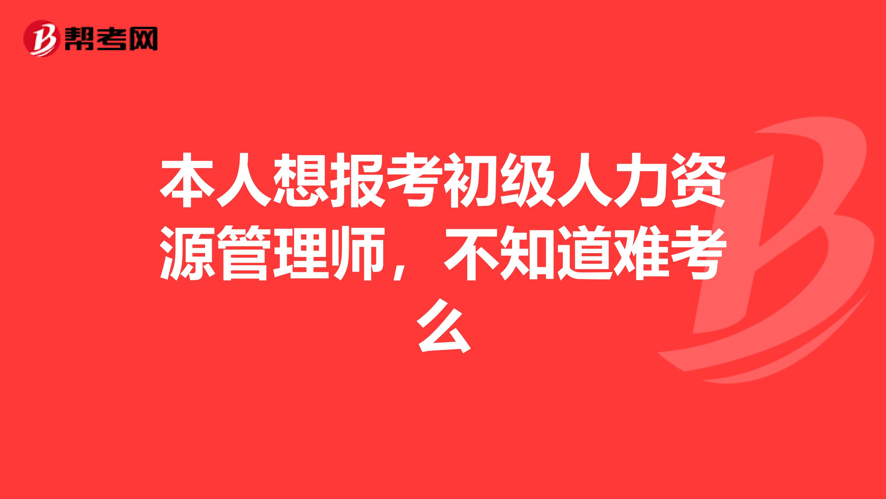 本人想报考初级人力资源管理师,不知道难考么