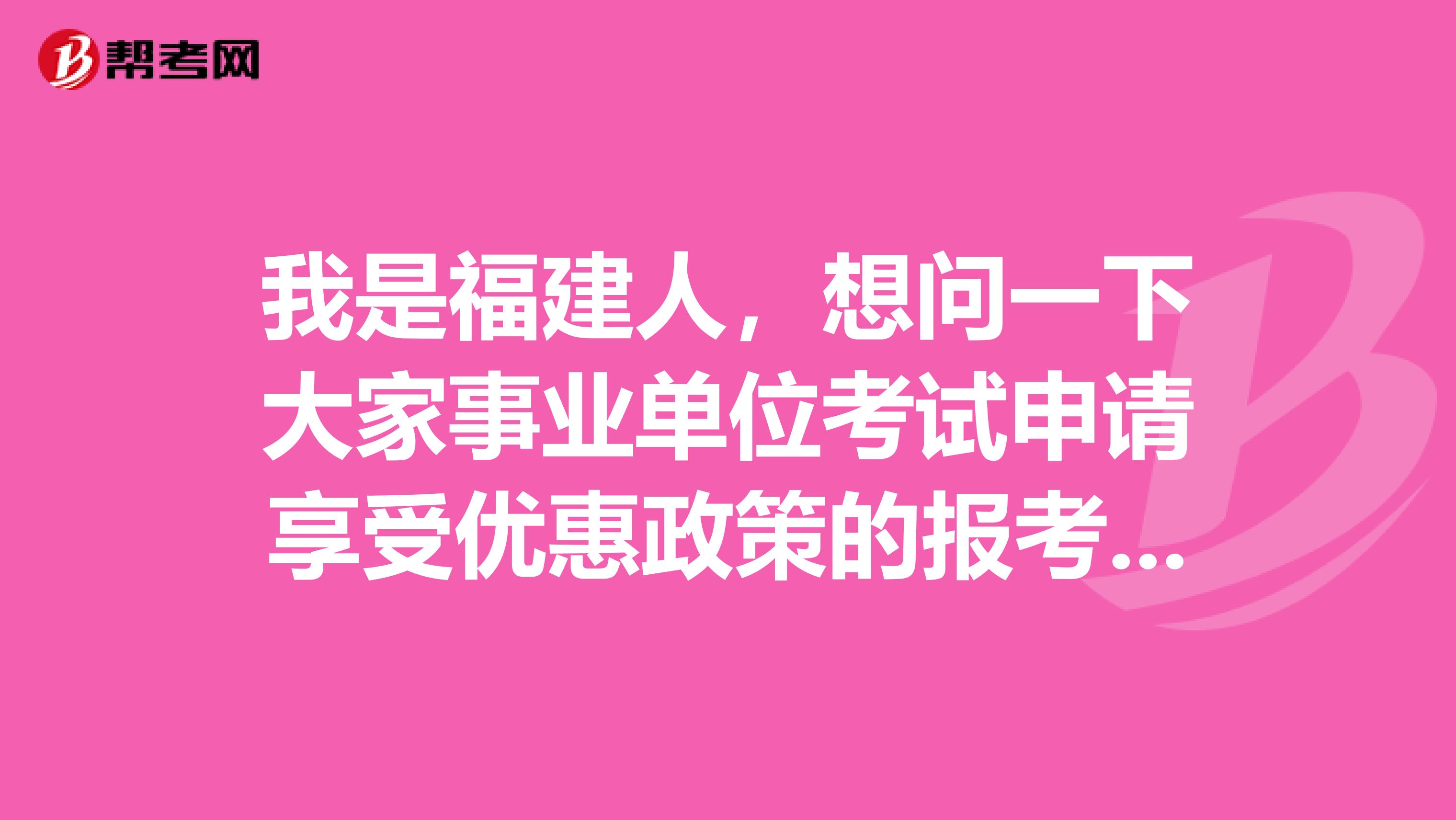 我是福建人，想问一下大家事业单位考试申请享受优惠政策的报考者在资格复审时需要提供什么材料?
