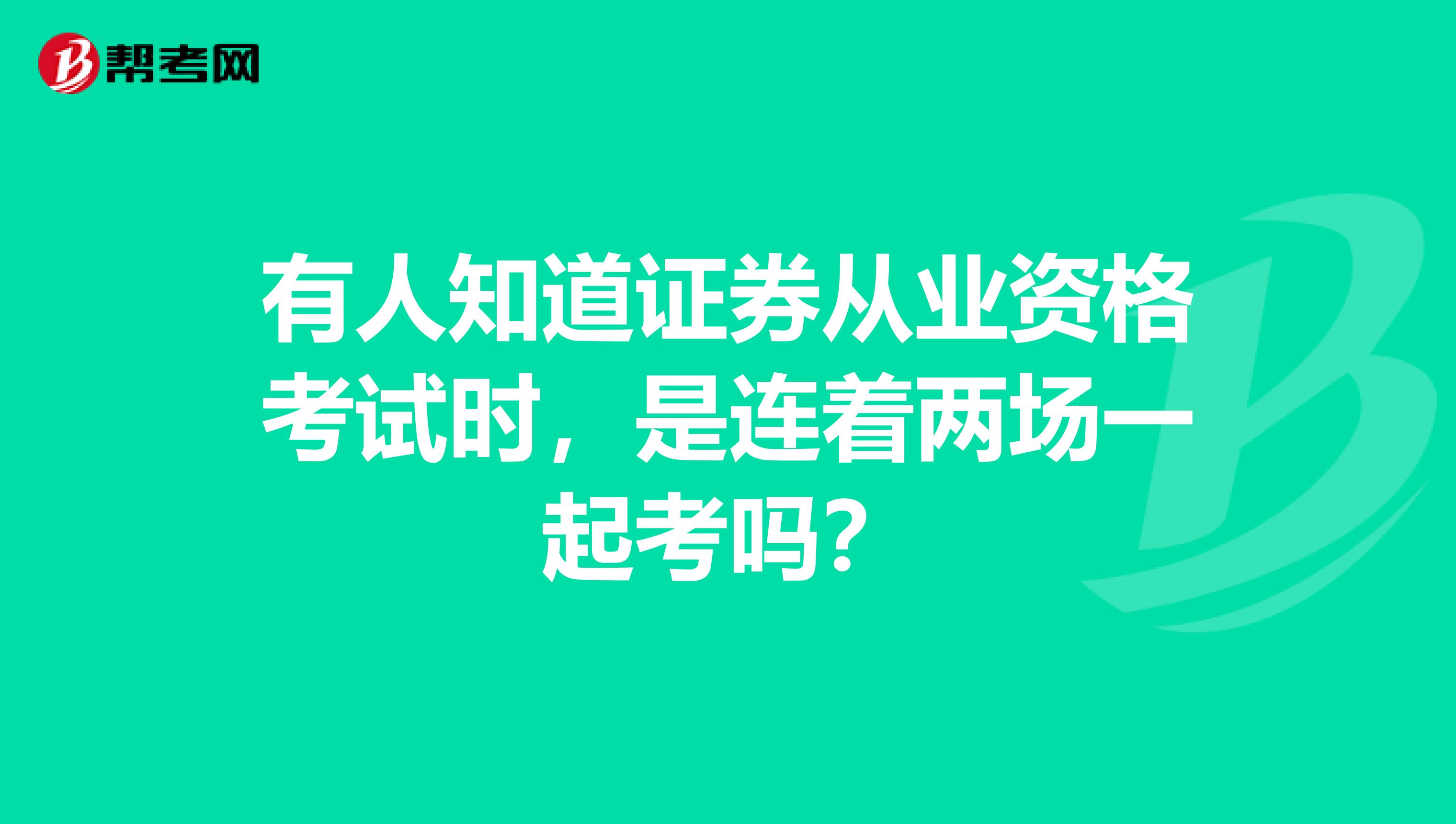 有人知道证券从业资格考试时，是连着两场一起考吗？
