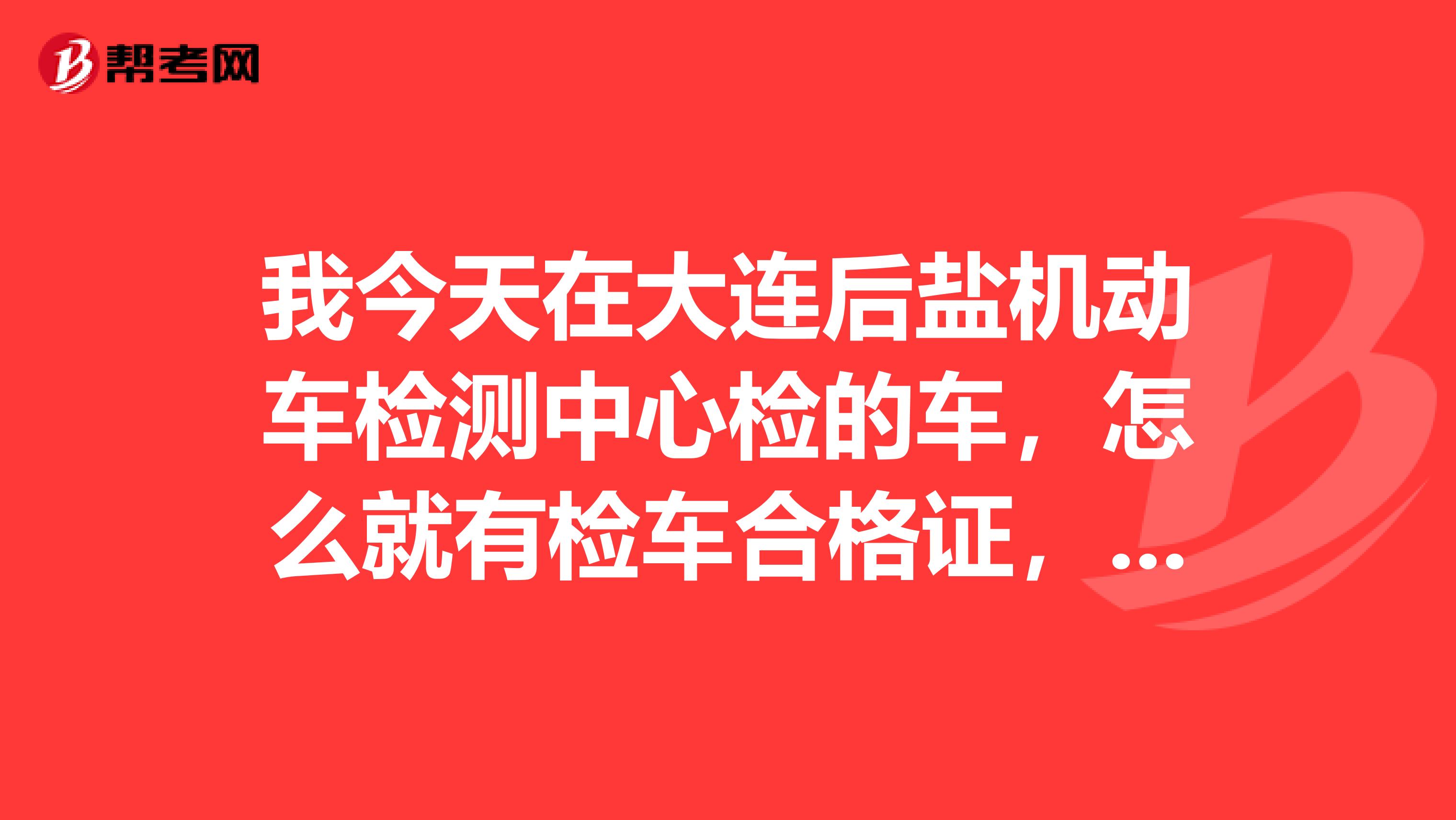 我今天在大连后盐机动车检测中心检的车，怎么就有检车合格证，没有环保合格证？