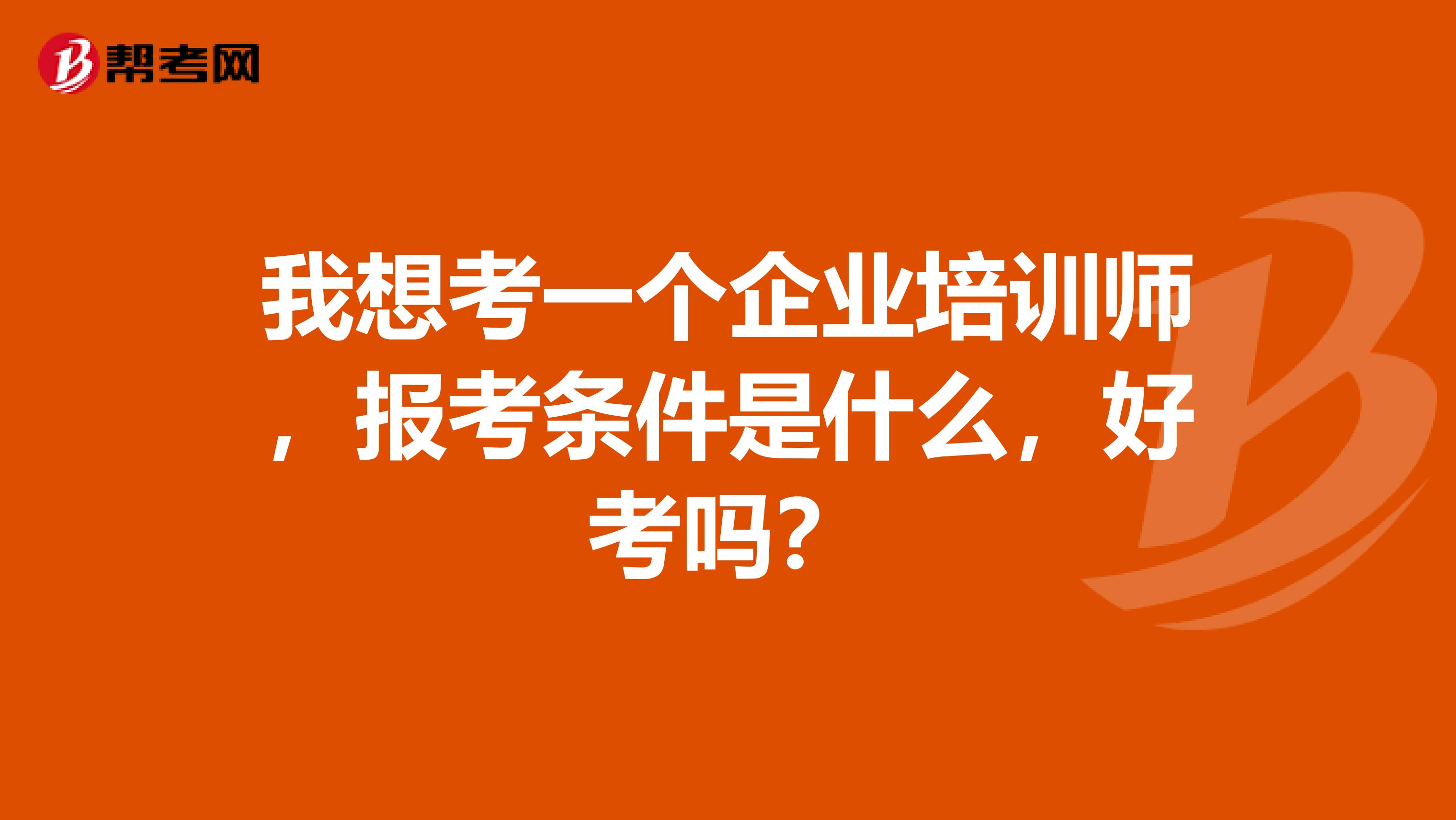 我想考一个企业培训师，报考条件是什么，好考吗？