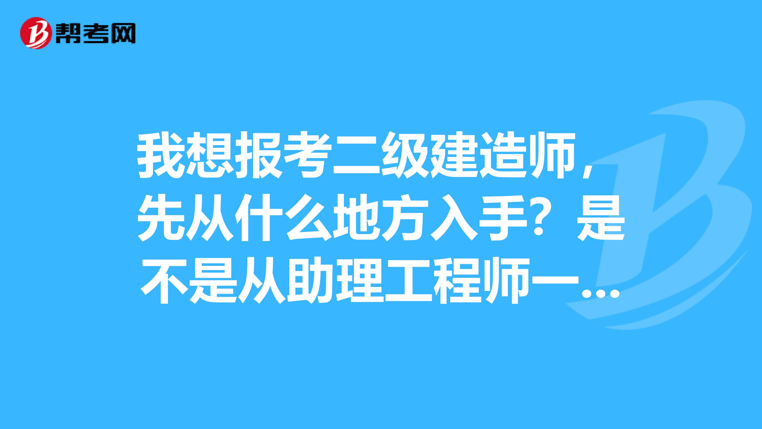 我想报考二级建造师，先从什么地方入手？是不是从助理工程师一步一步考上去？有没有比较快捷的方法？急