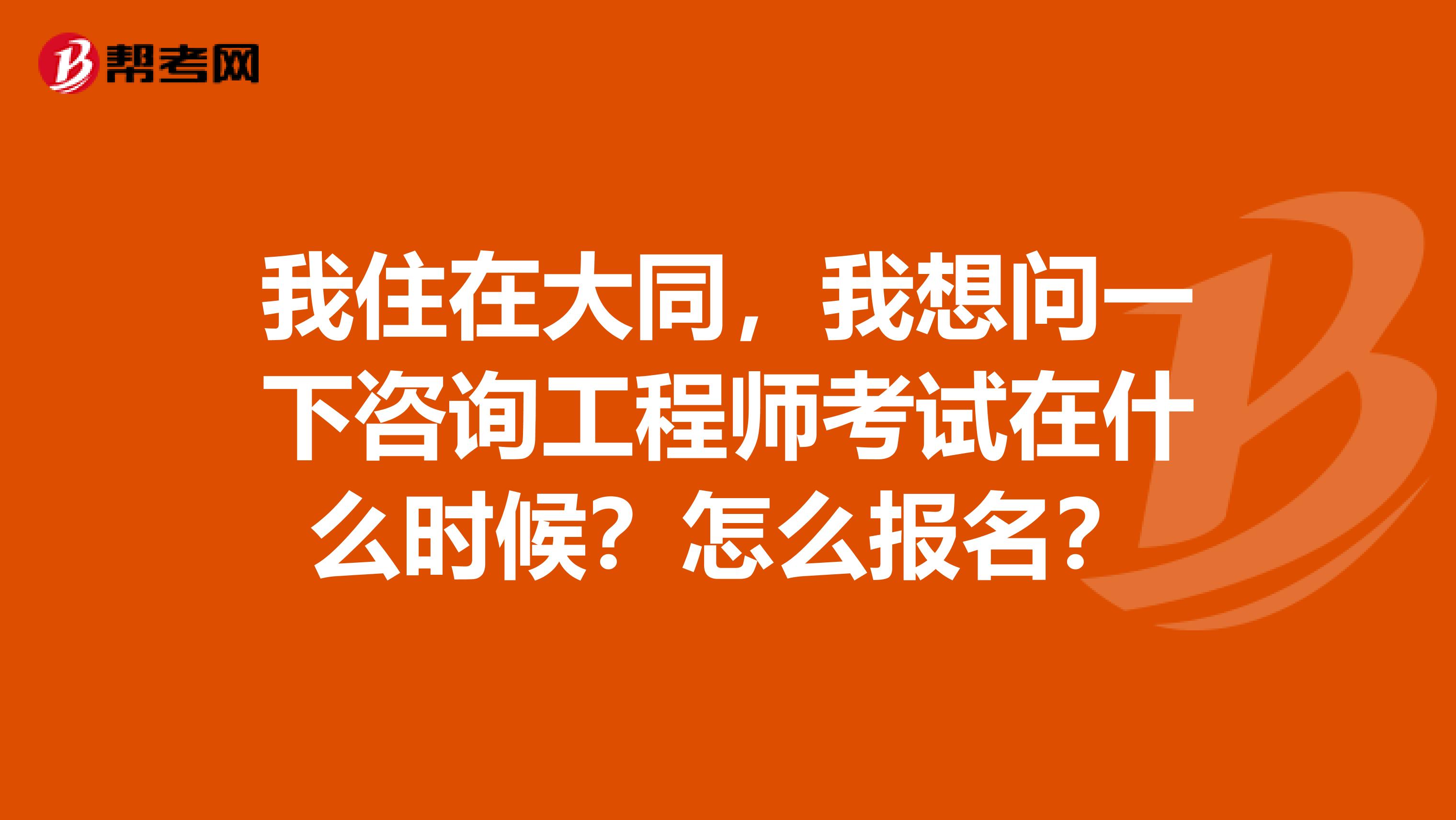 我住在大同，我想问一下咨询工程师考试在什么时候？怎么报名？