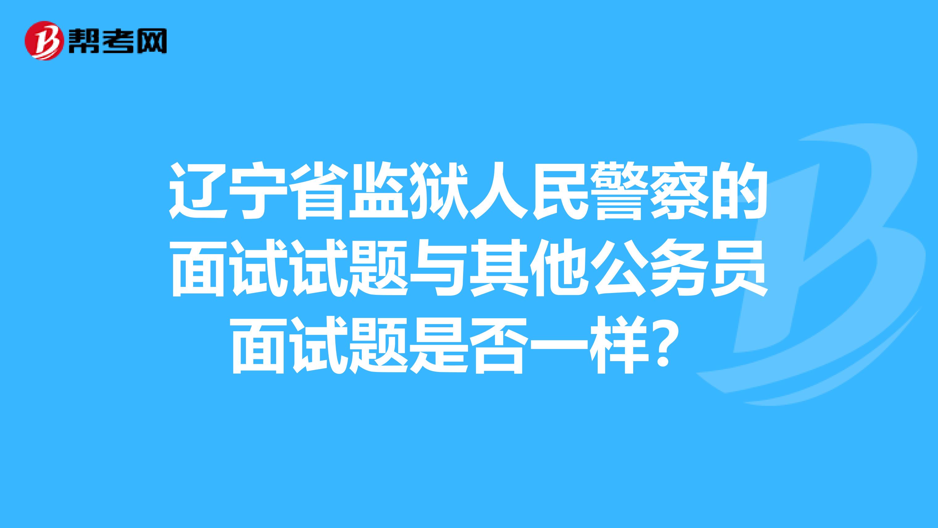 辽宁省监狱人民警察的面试试题与其他公务员面试题是否一样?