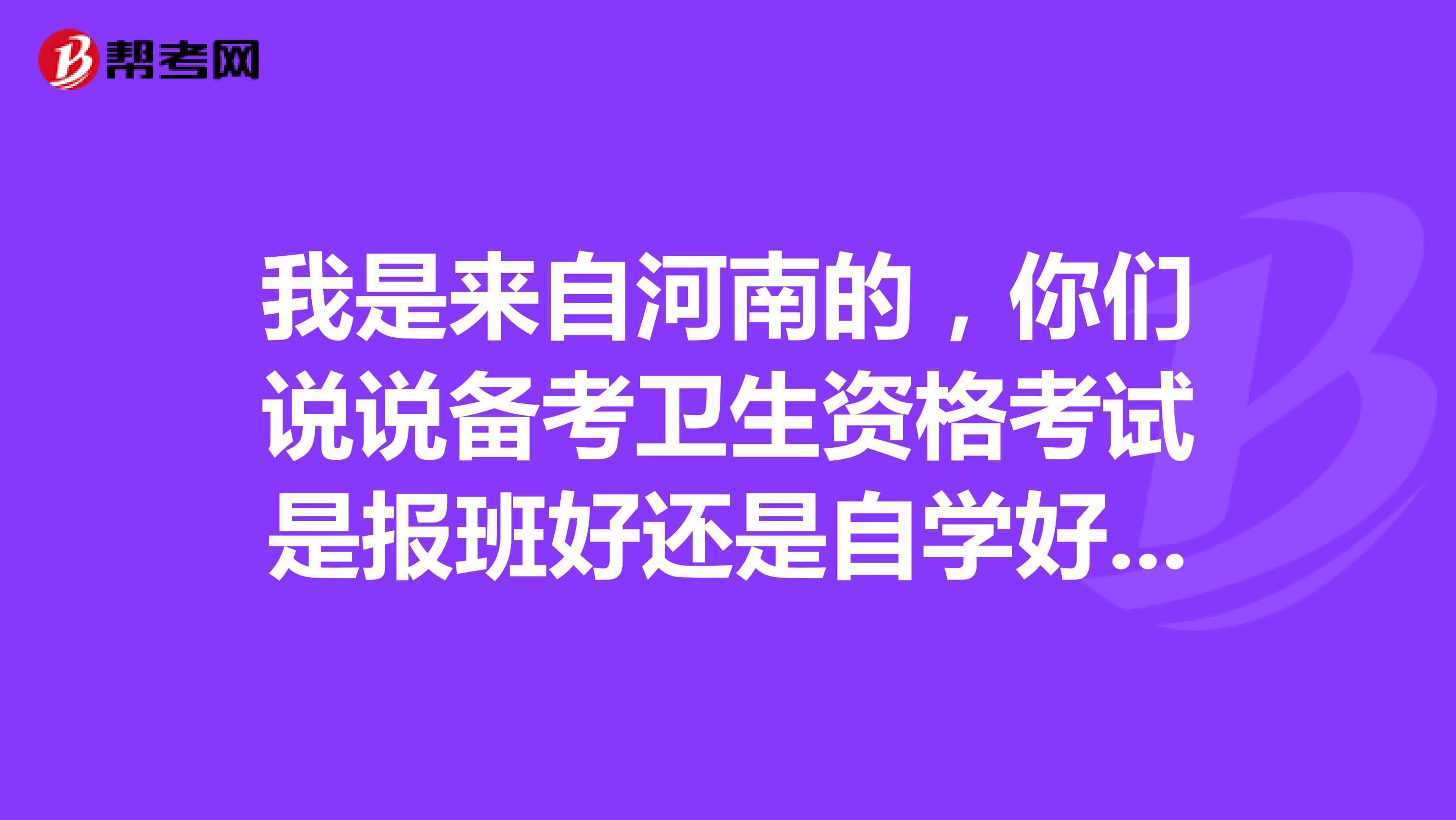 我是来自河南的，你们说说备考卫生资格考试是报班好还是自学好呢？