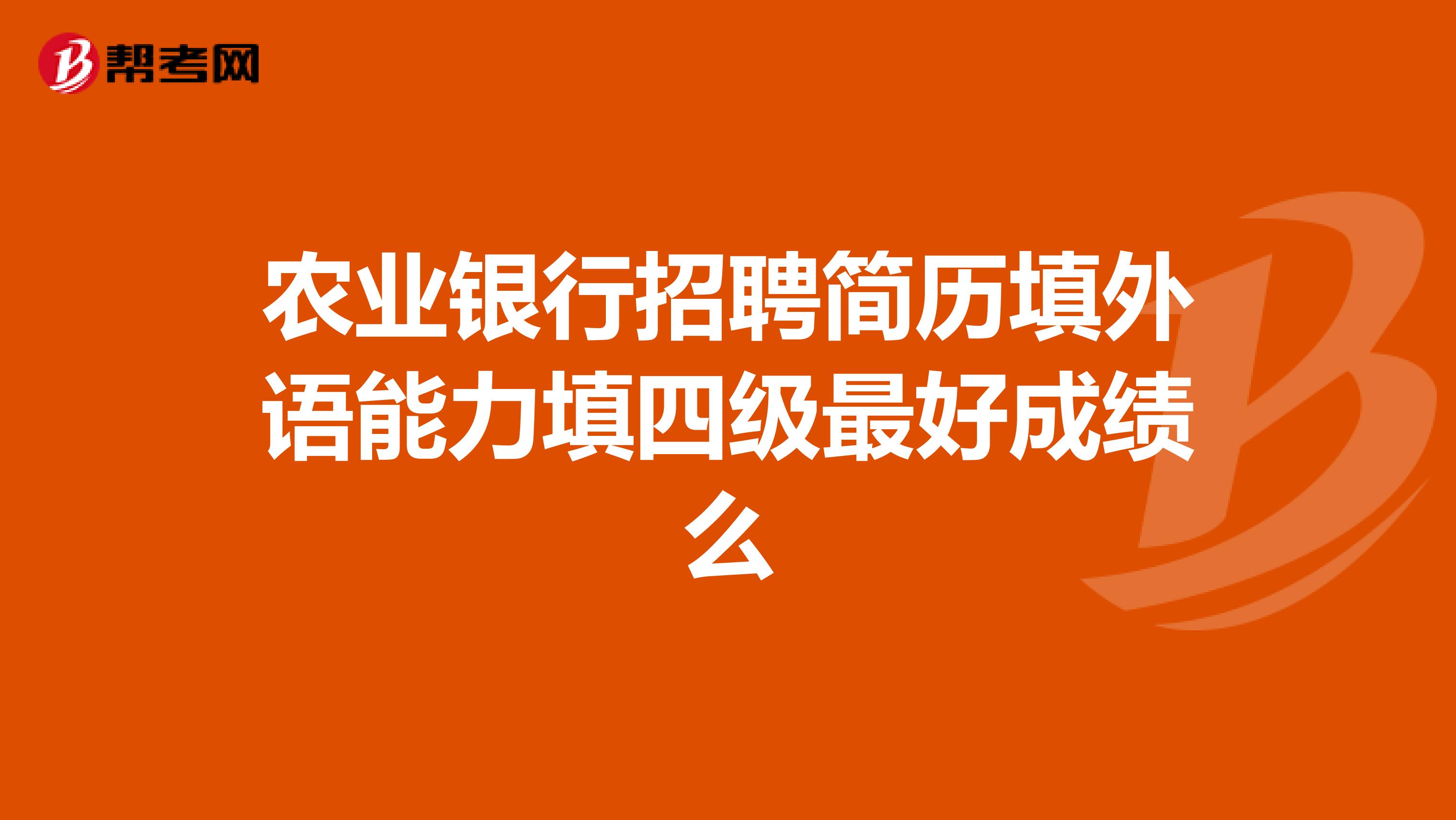农业银行招聘简历填外语能力填四级最好成绩么