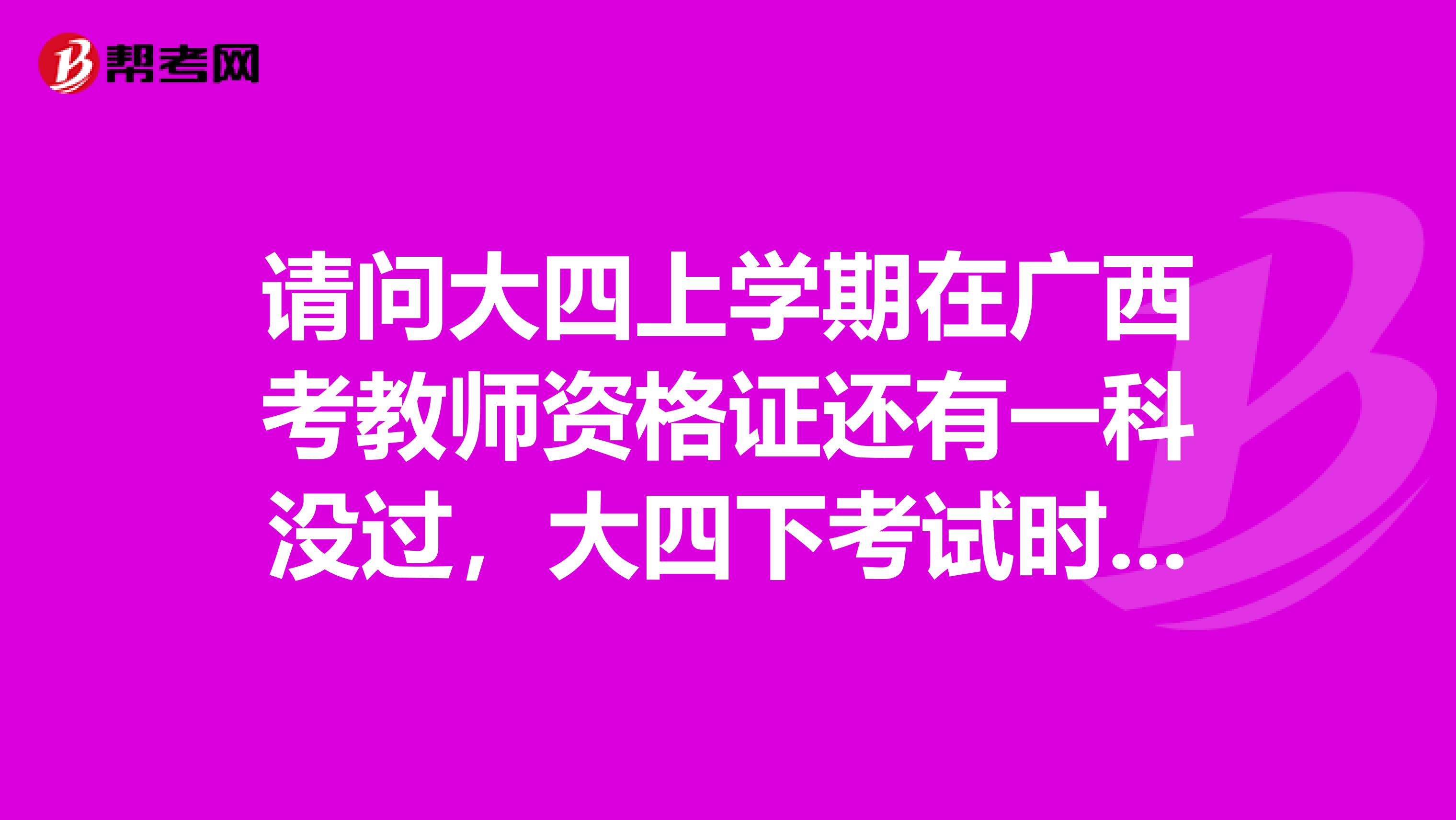 請(qǐng)問(wèn)大四上學(xué)期在廣西考教師資格證還有一科沒(méi)過(guò)，大四下考試時(shí)間有沖突，想要畢業(yè)之后在家鄉(xiāng)湖北考另外一