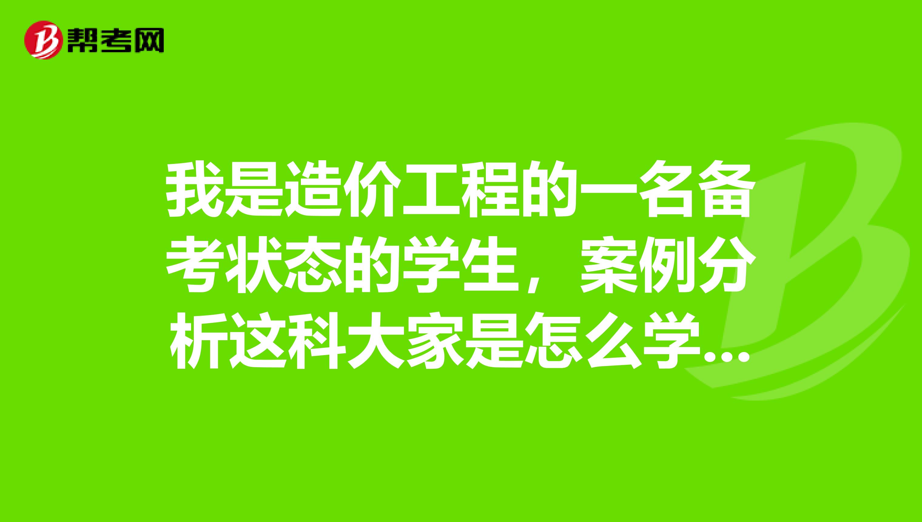 我是造价工程的一名备考状态的学生，案例分析这科大家是怎么学习的呢？