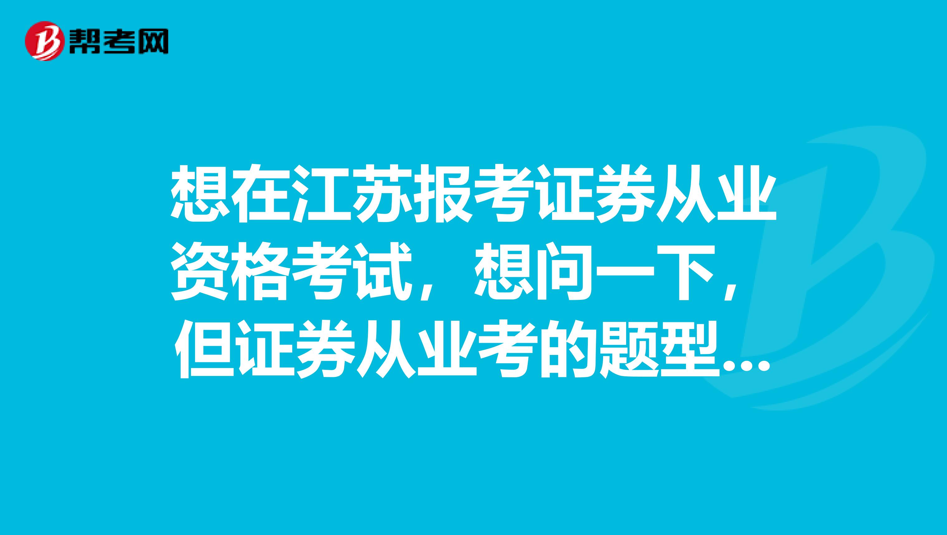 想在江苏报考证券从业资格考试,想问一下,但证券从业考的题型都是什么?