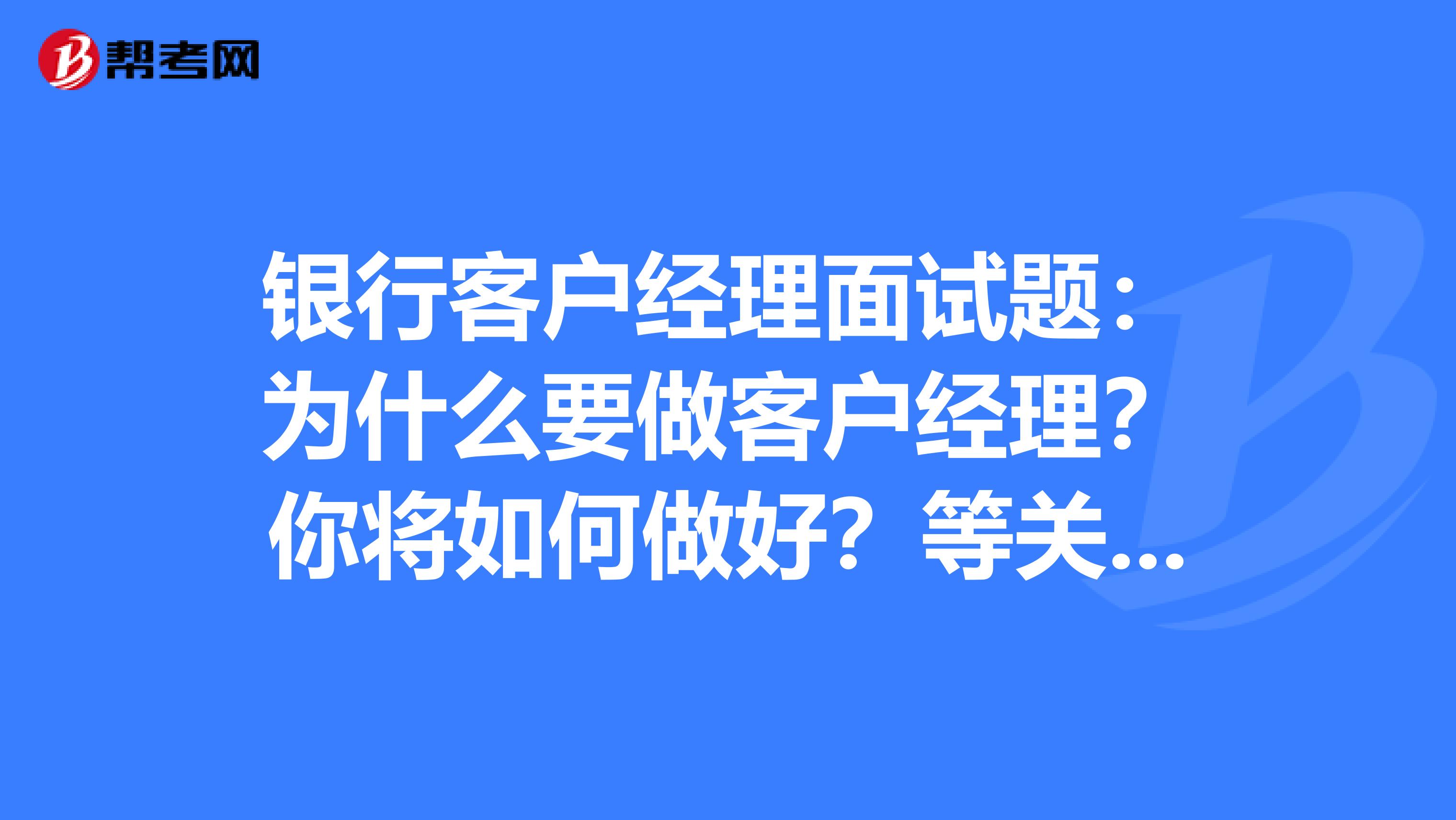 银行客户经理面试题：为什么要做客户经理？你将如何做好？等关于这方面的问题。