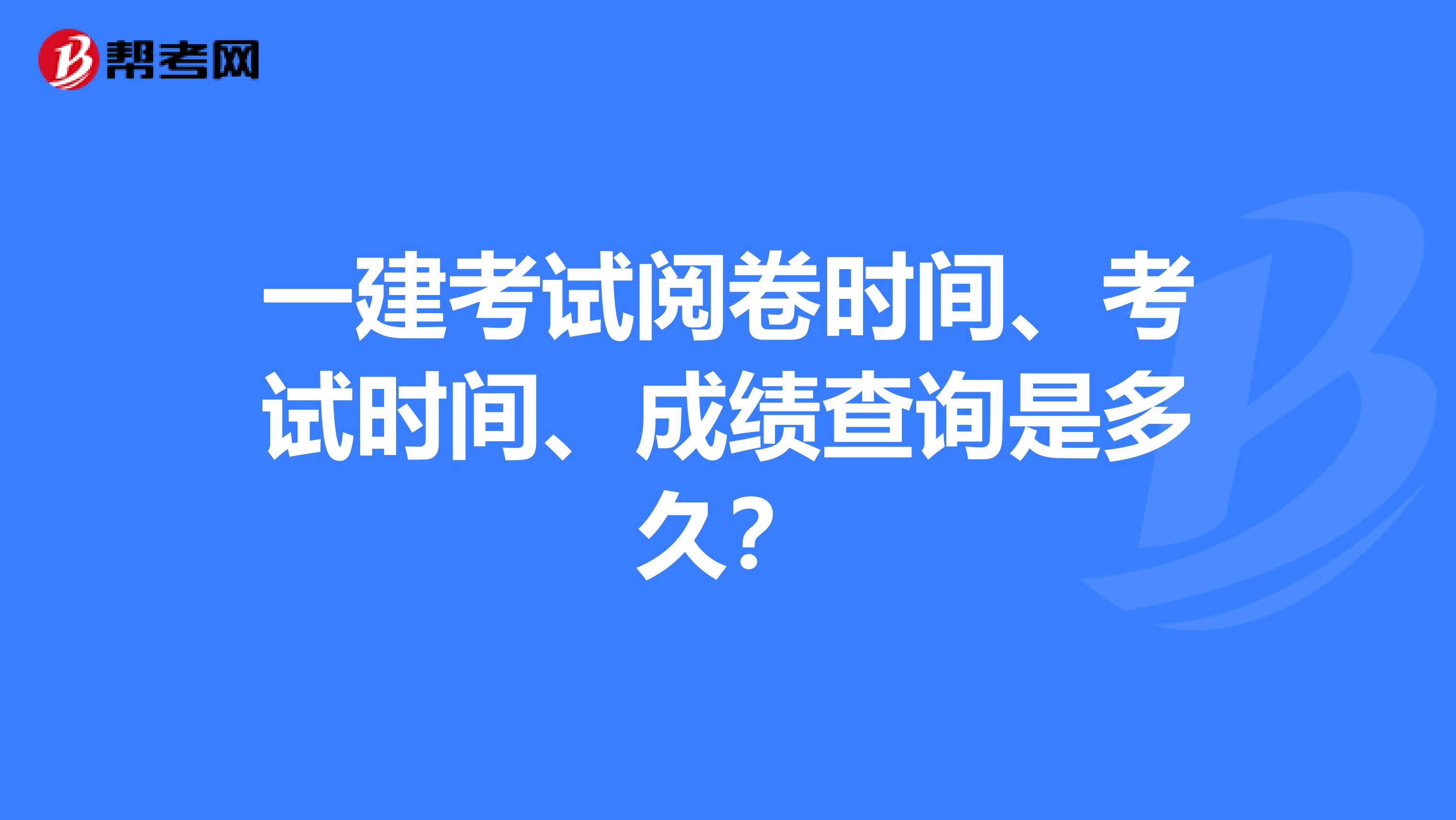 一建考试阅卷时间、考试时间、成绩查询是多久？