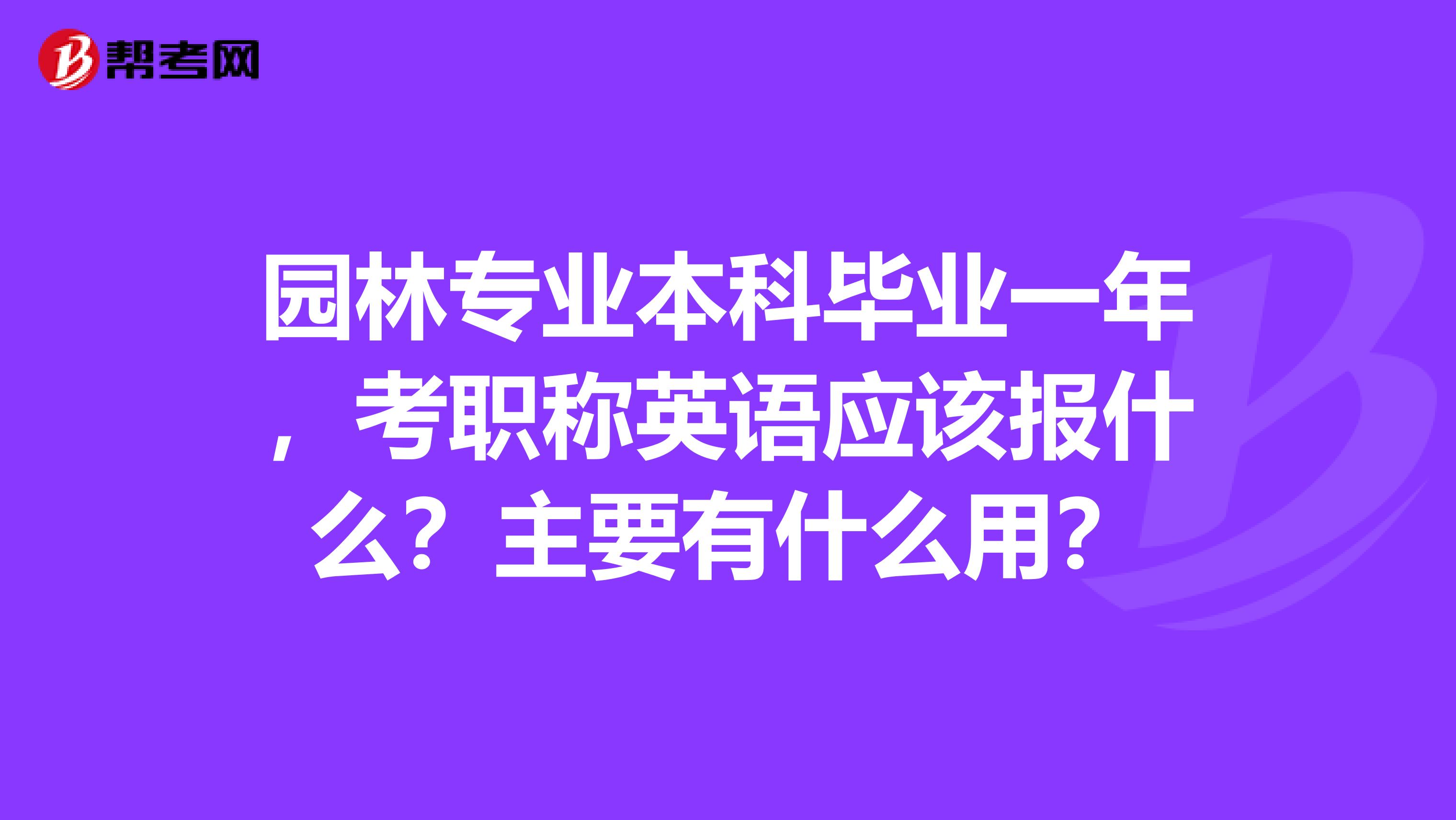 园林专业本科毕业一年,考职称英语应该报什么?主要有什么用?