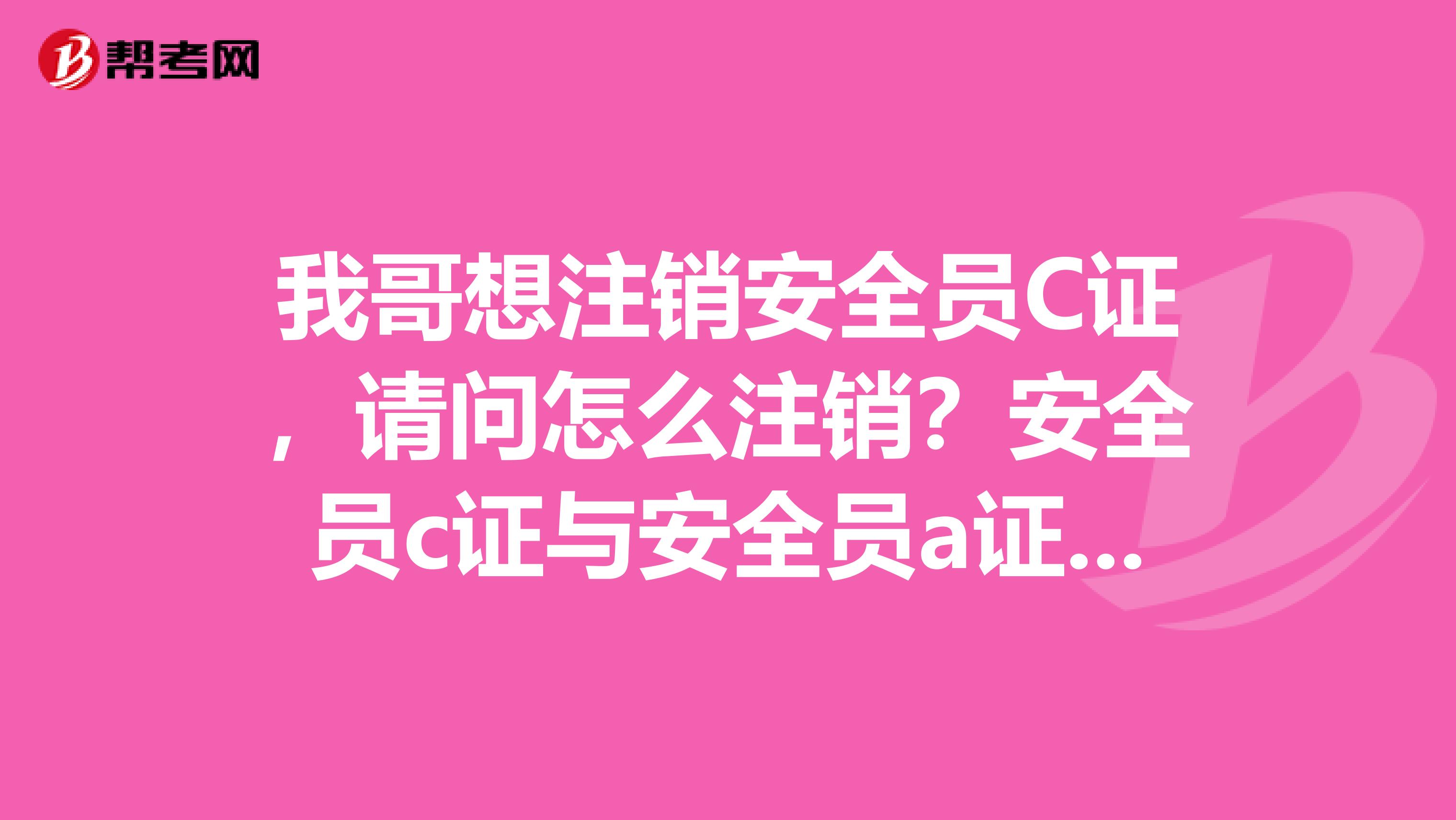 我哥想注销安全员C证,请问怎么注销?安全员c证与安全员a证的区别是什么?