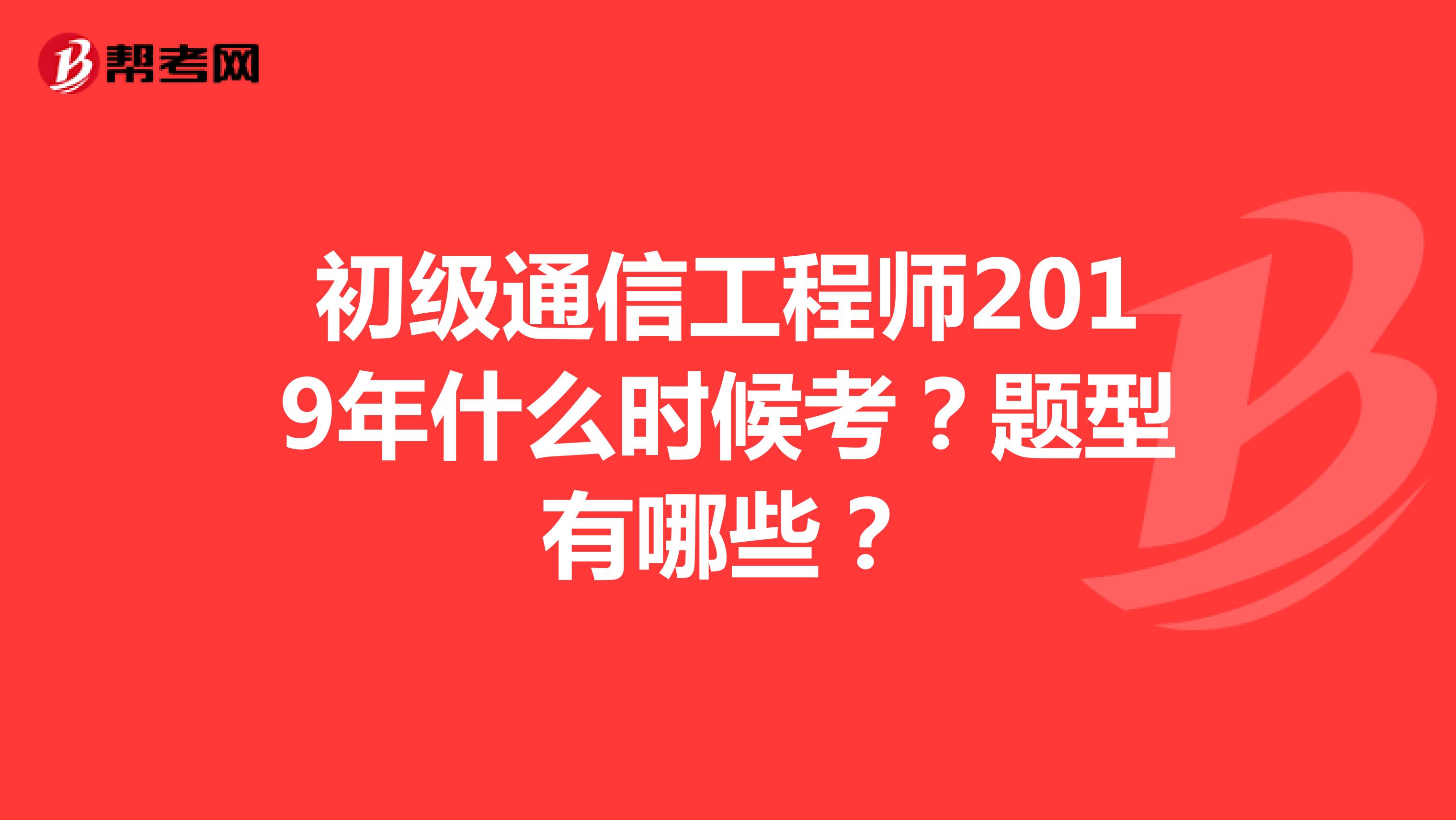 初级通信工程师2019年什么时候考?题型有哪些?