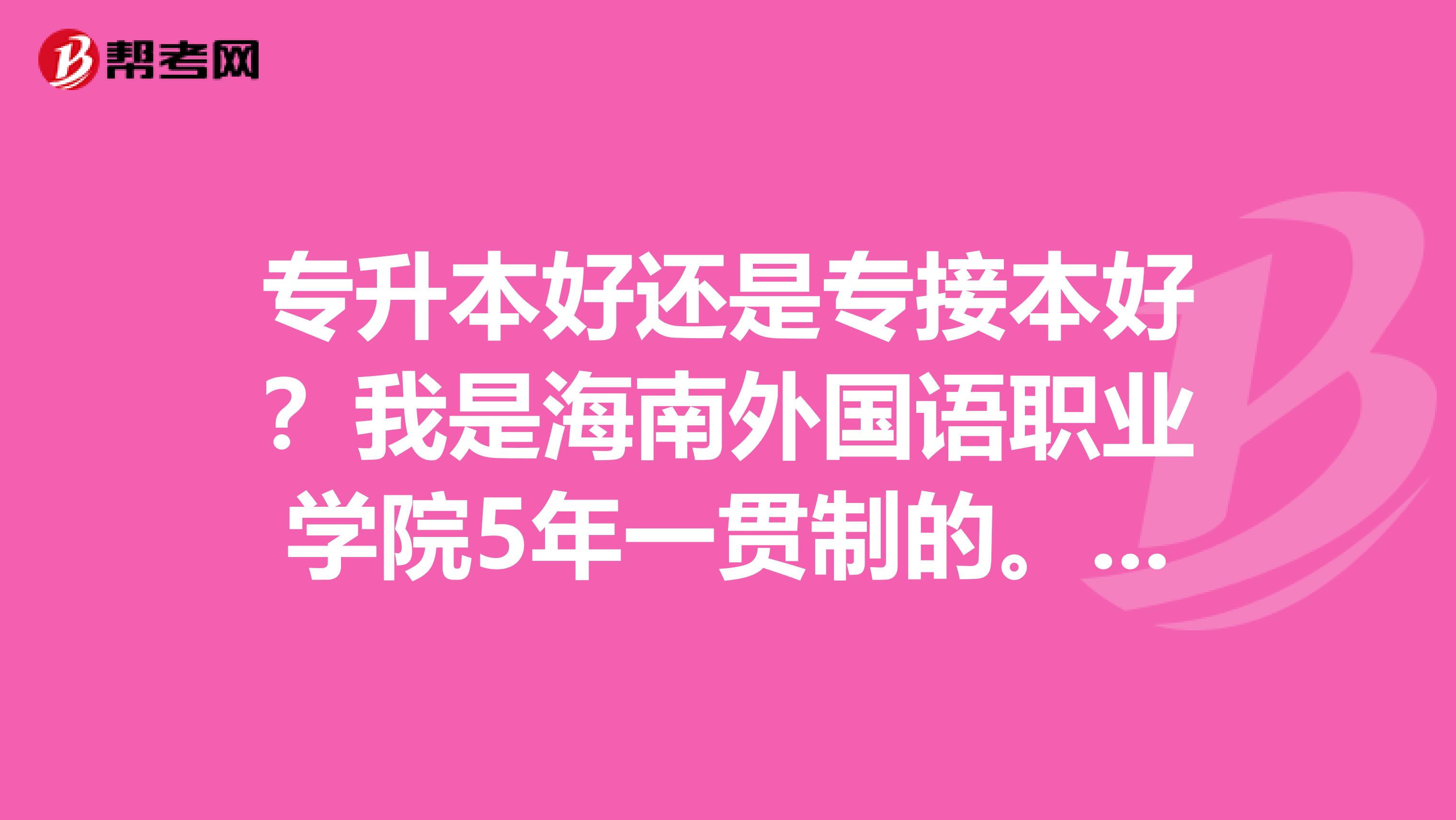 专升本好还是专接本好?我是海南外国语职业学院5年一贯制的。今年第三年。
