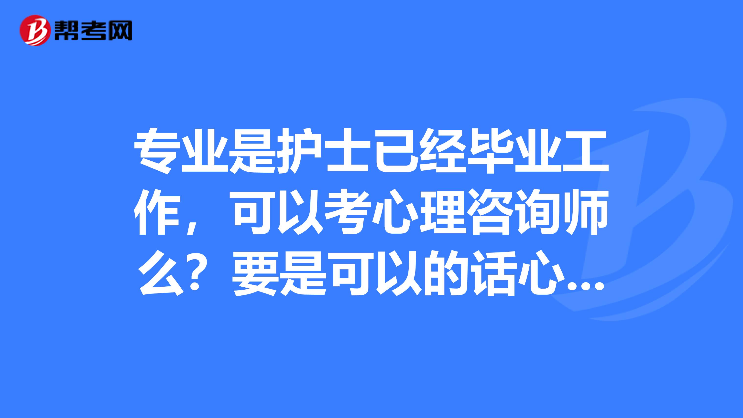 专业是护士已经毕业工作,可以考心理咨询师么?要是可以的话心理学分要去那里学习拿到,在南京那里可以报名学习心理学