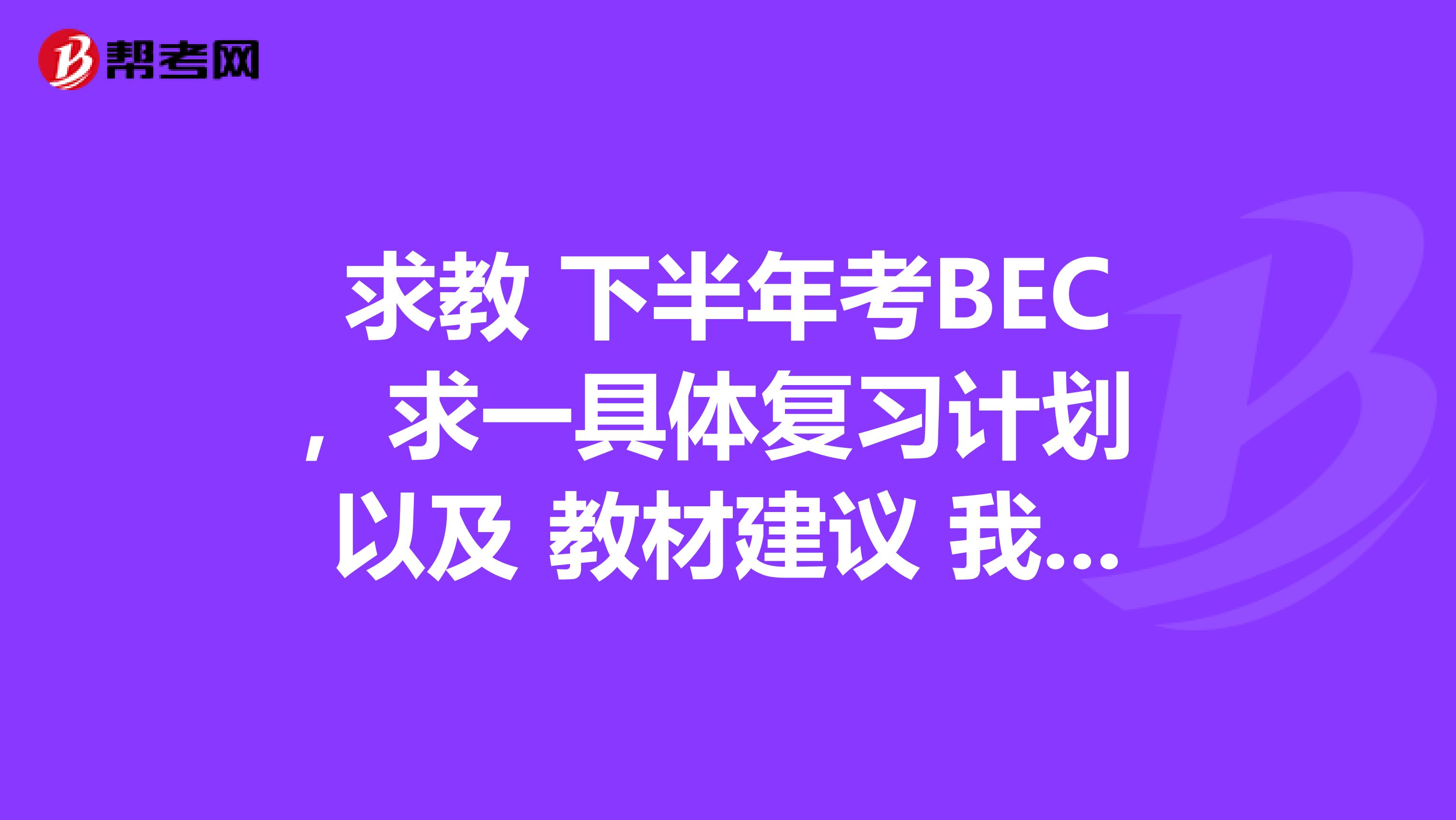 求教 下半年考BEC,求一具体复习计划 以及 教材建议 我是北京服装学院的