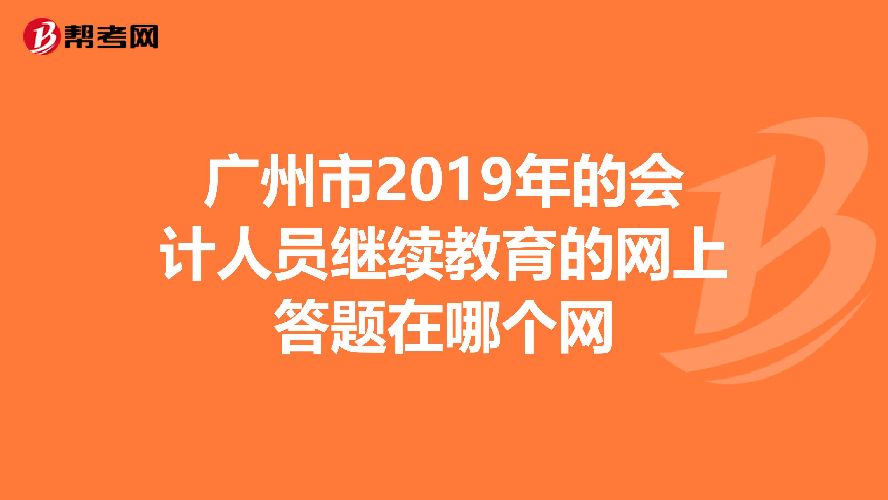 广州市2019年的会计人员继续教育的网上答题在哪个网