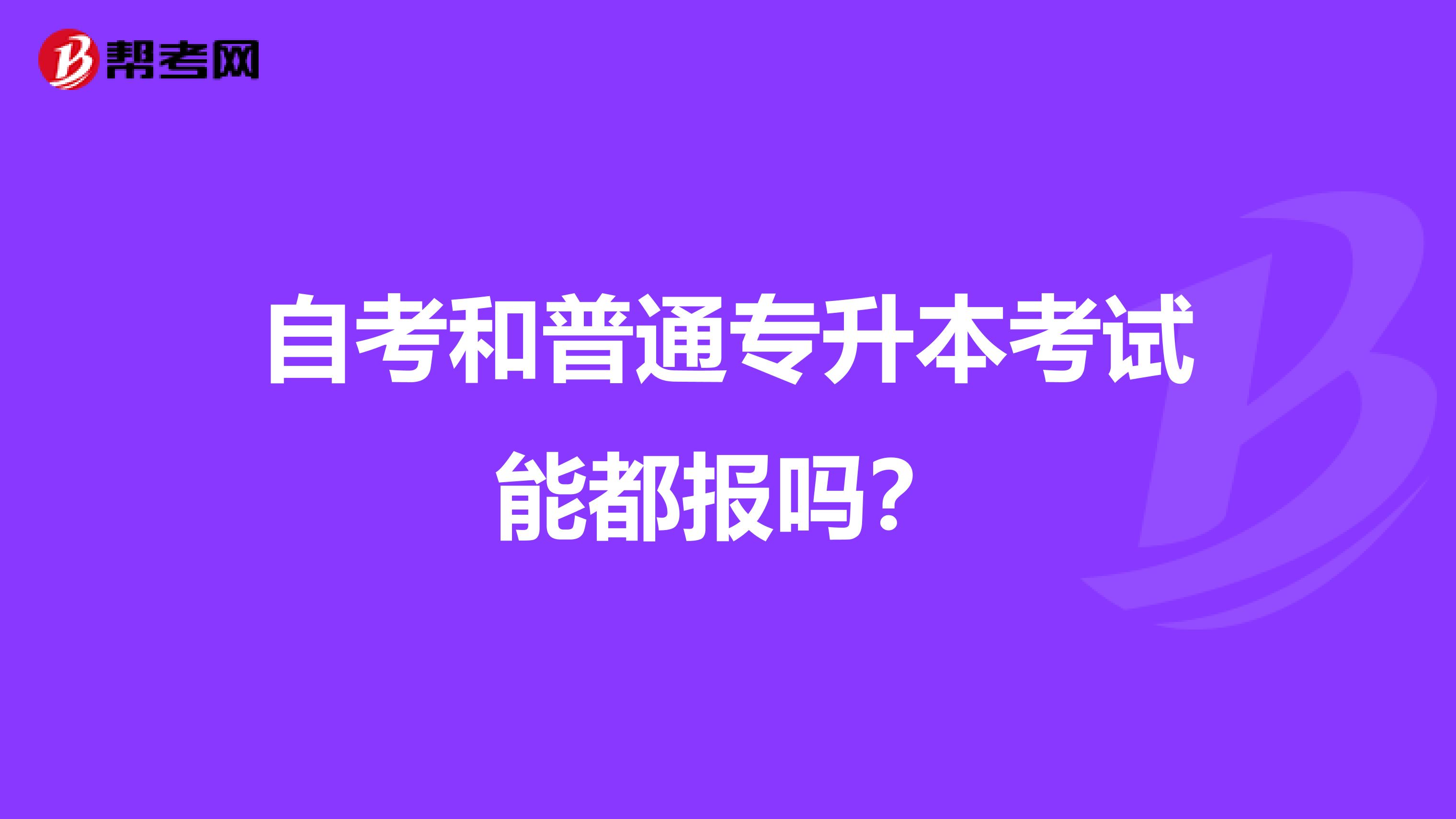 自考和普通专升本考试能都报吗？