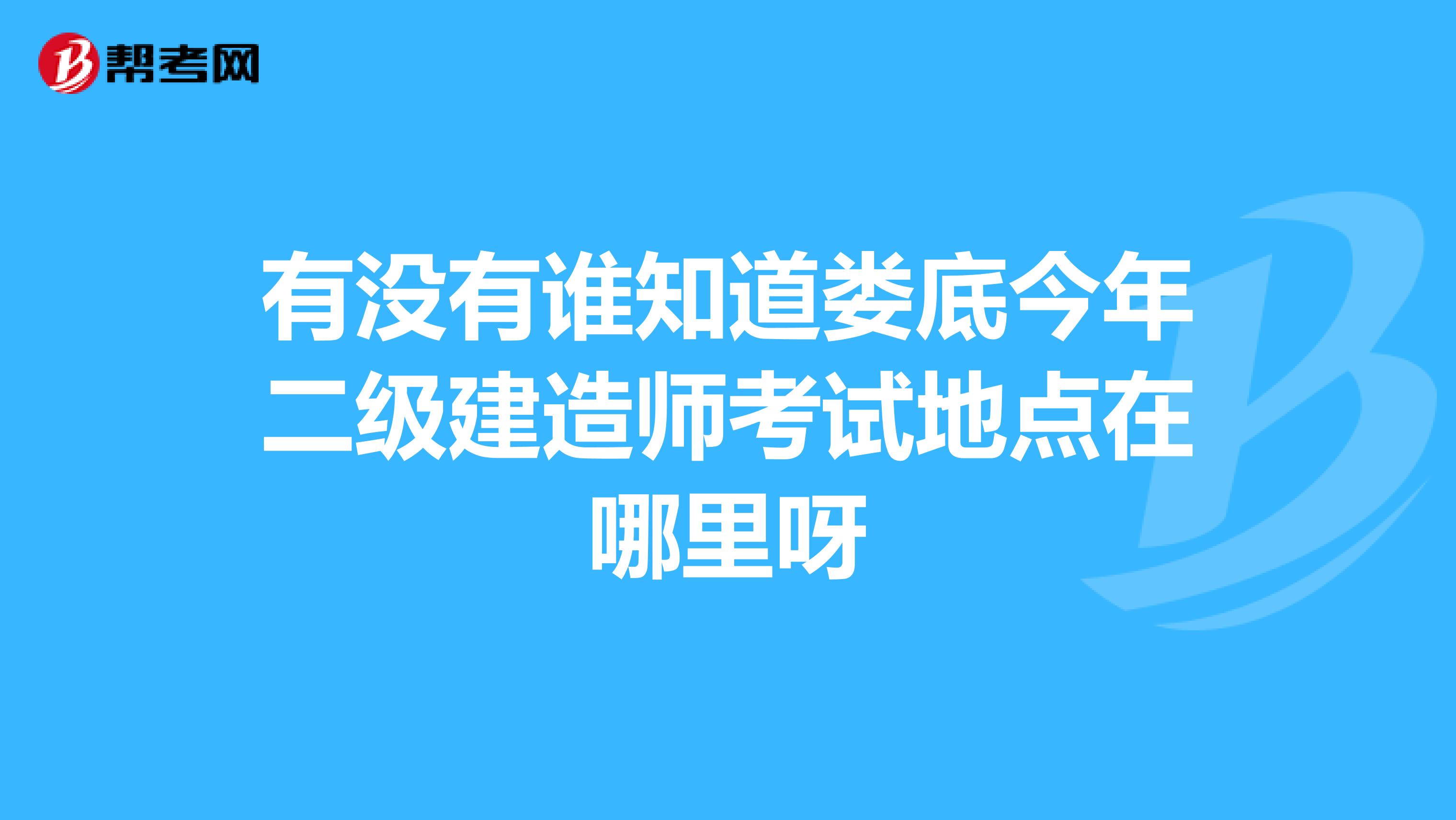 有沒有誰知道婁底今年二級建造師考試地點在哪里呀