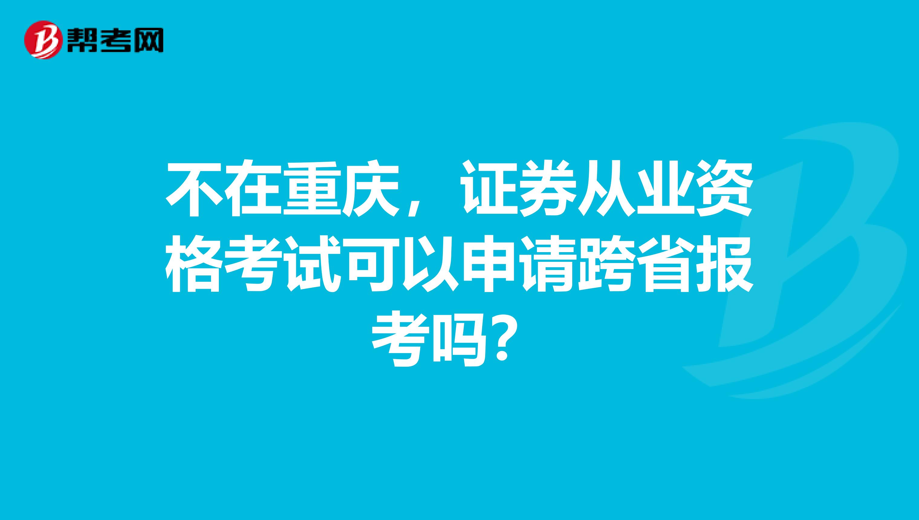 不在重庆，证券从业资格考试可以申请跨省报考吗？