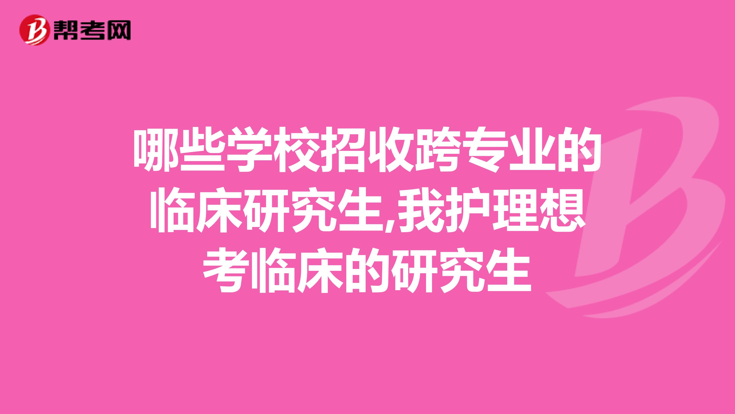 哪些学校招收跨专业的临床研究生,我护理想考临床的研究生