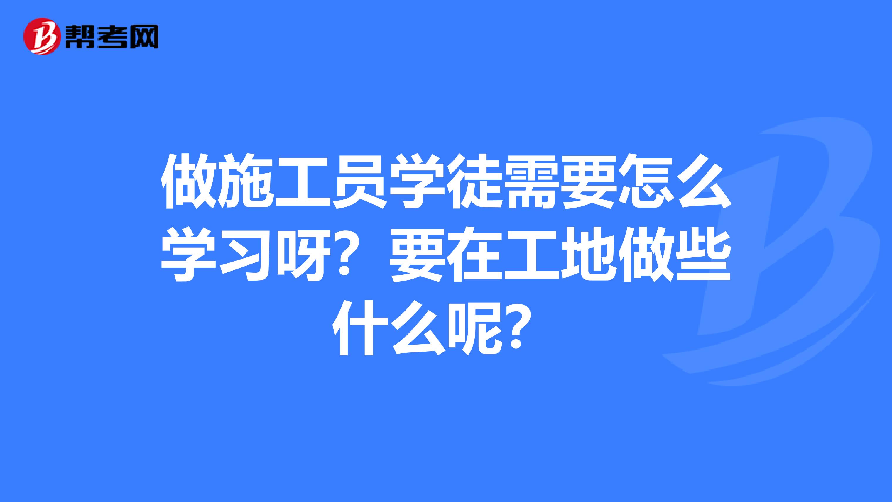 做施工员学徒需要怎么学习呀?要在工地做些什么呢?