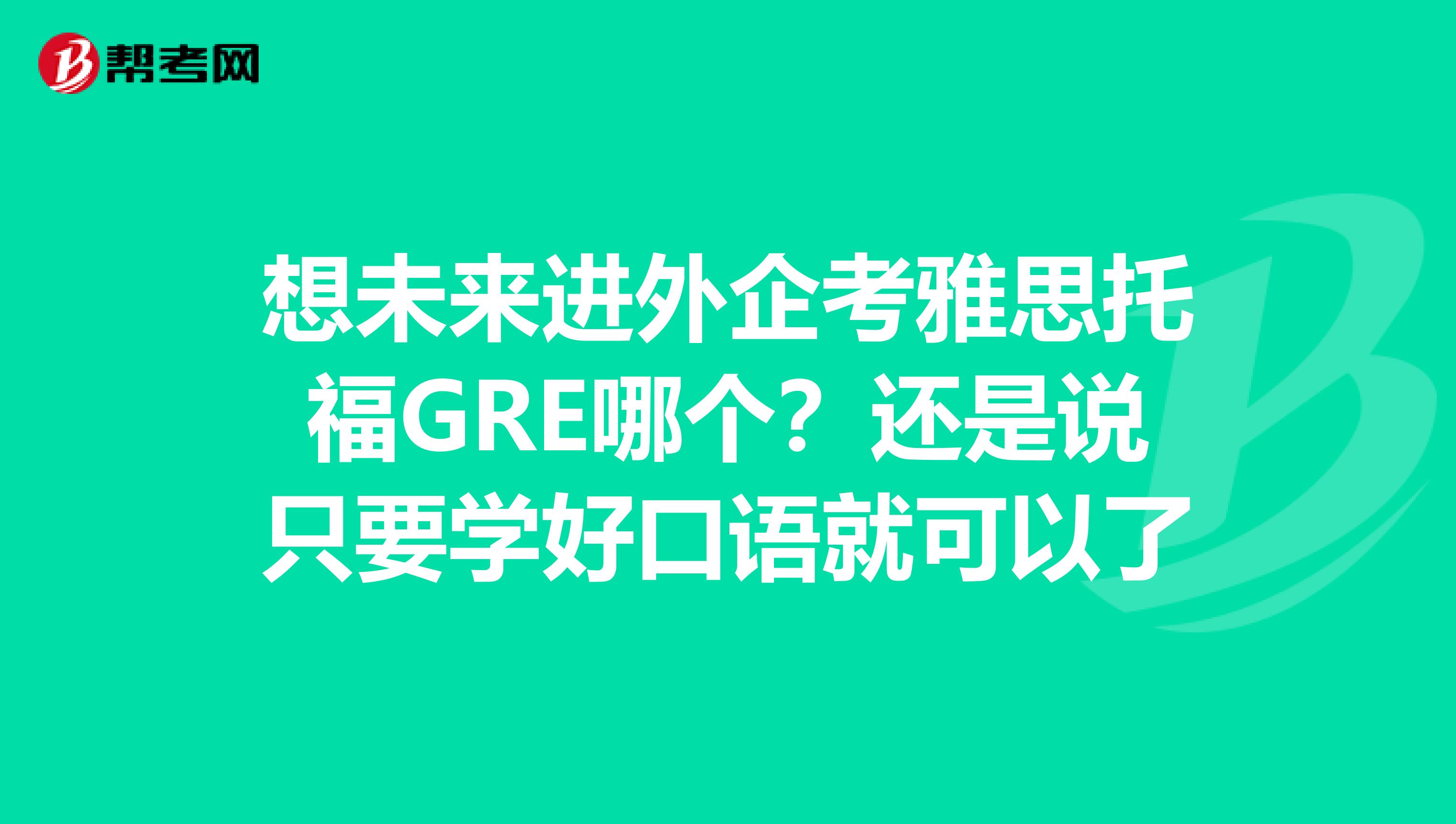 想未来进外企考雅思托福GRE哪个？还是说只要学好口语就可以了