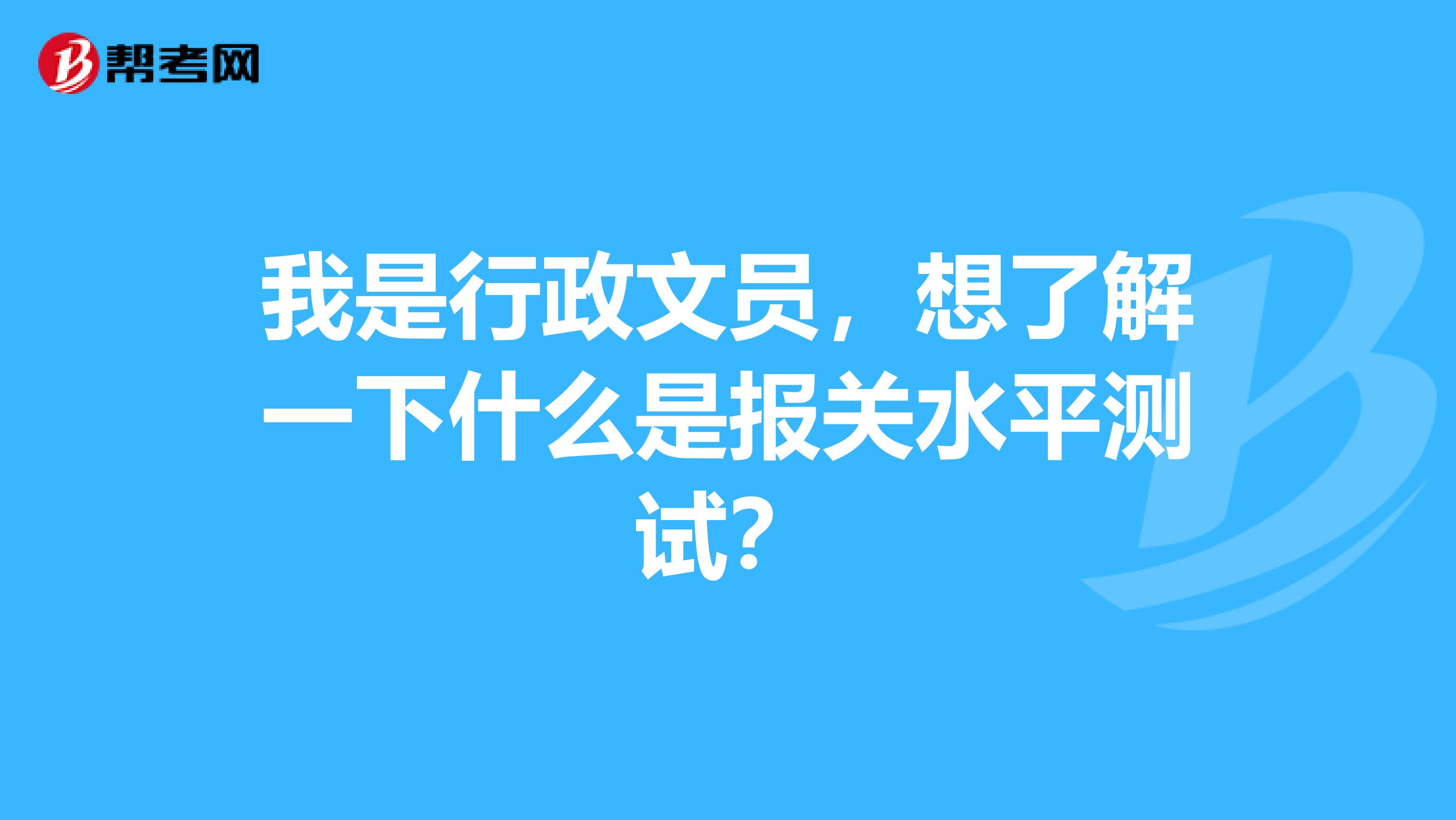 我是行政文员，想了解一下什么是报关水平测试？