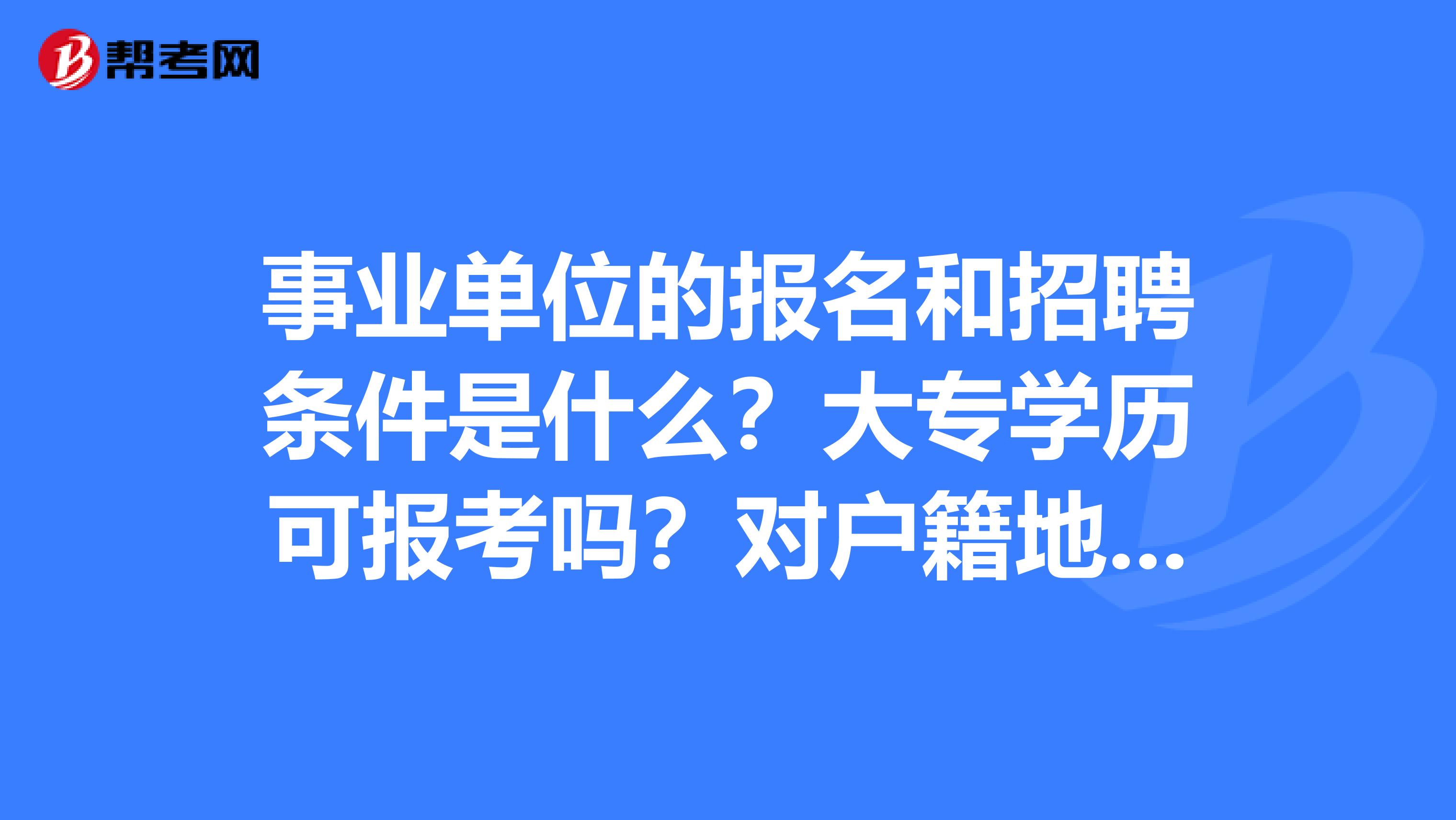 事业单位的报名和招聘条件是什么？大专学历可报考吗？对户籍地有要求吗？