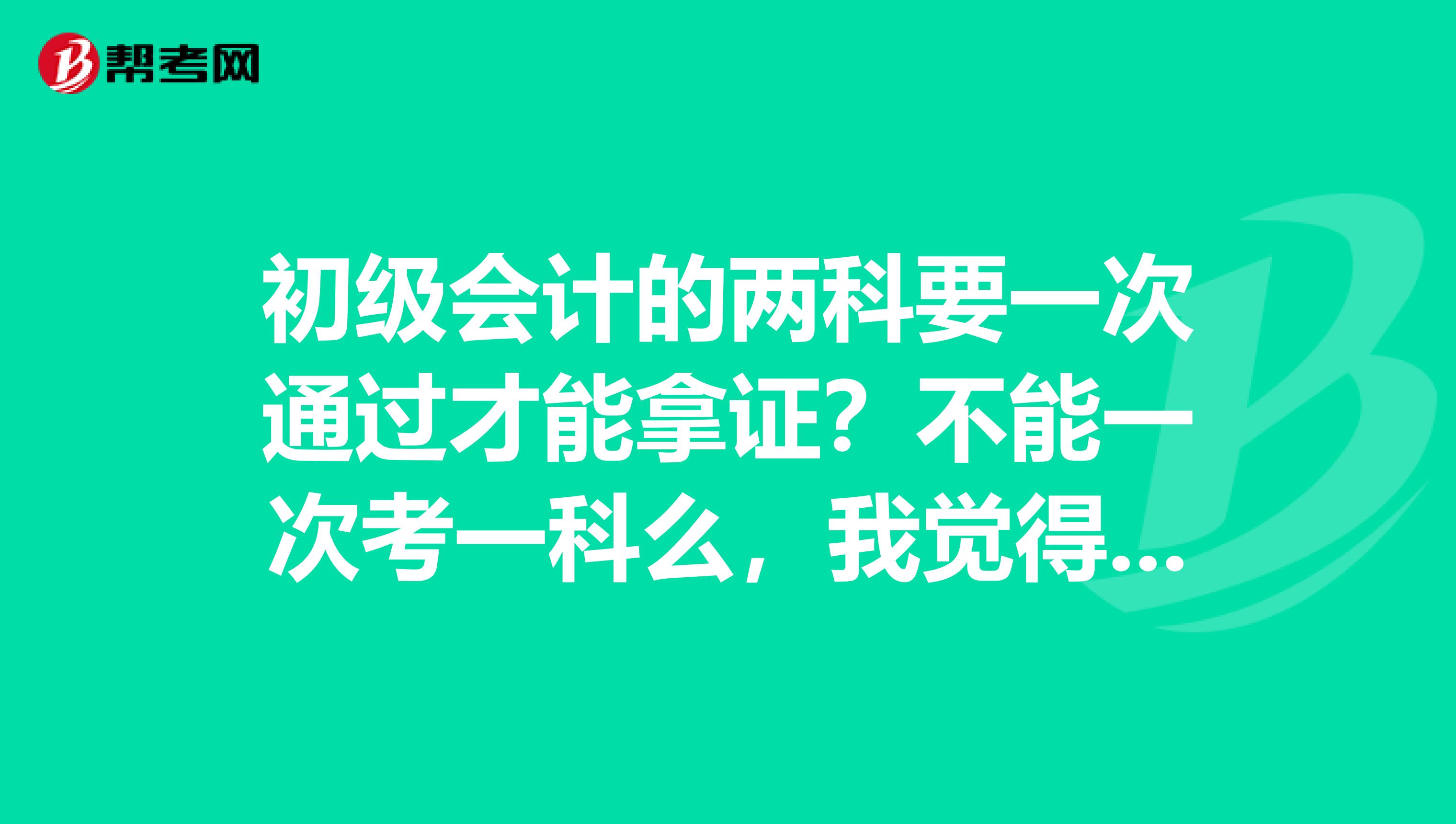 初级会计的两科要一次通过才能拿证？不能一次考一科么，我觉得我没学习好呢