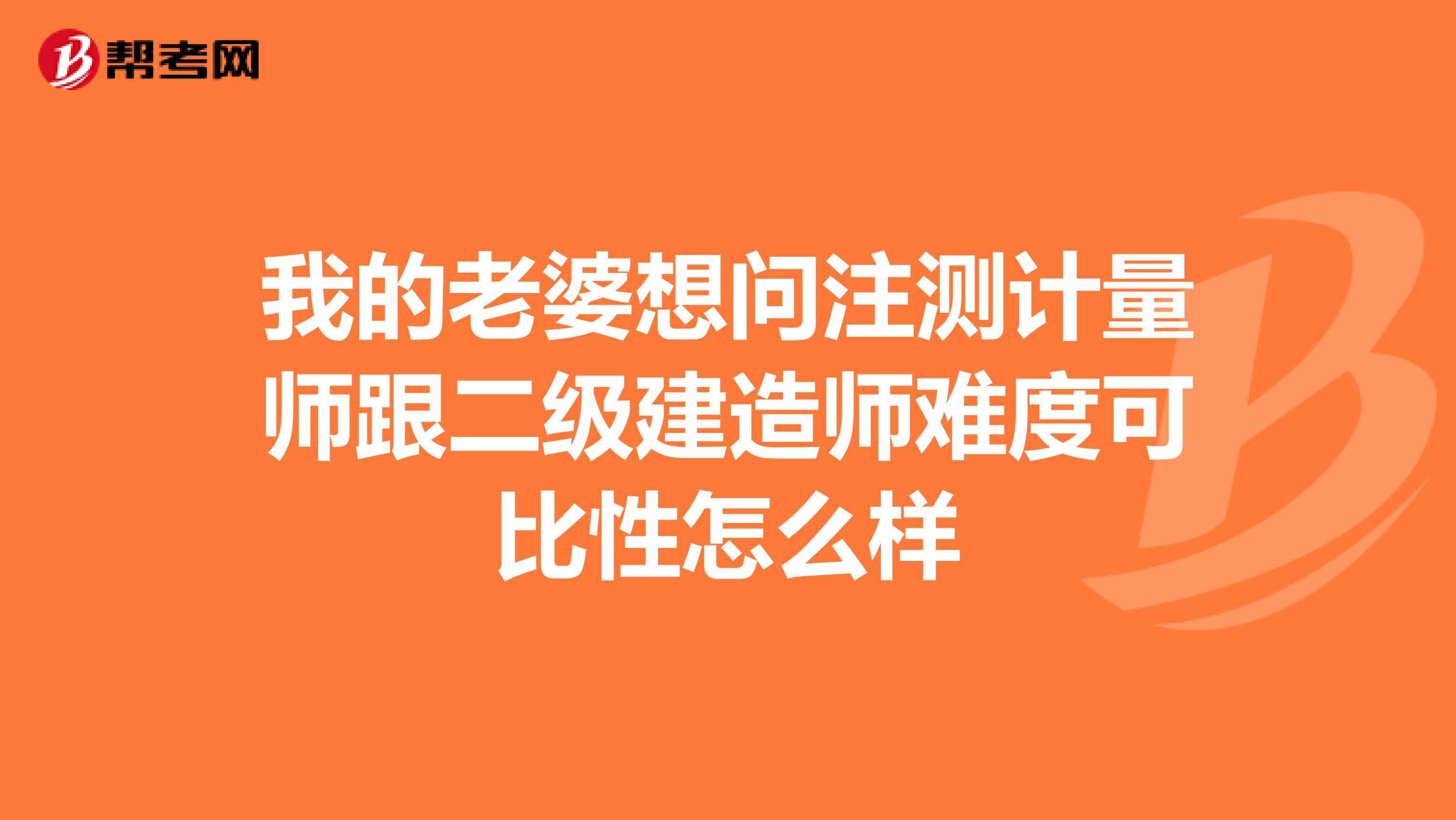 我的老婆想问注测计量师跟二级建造师难度可比性怎么样