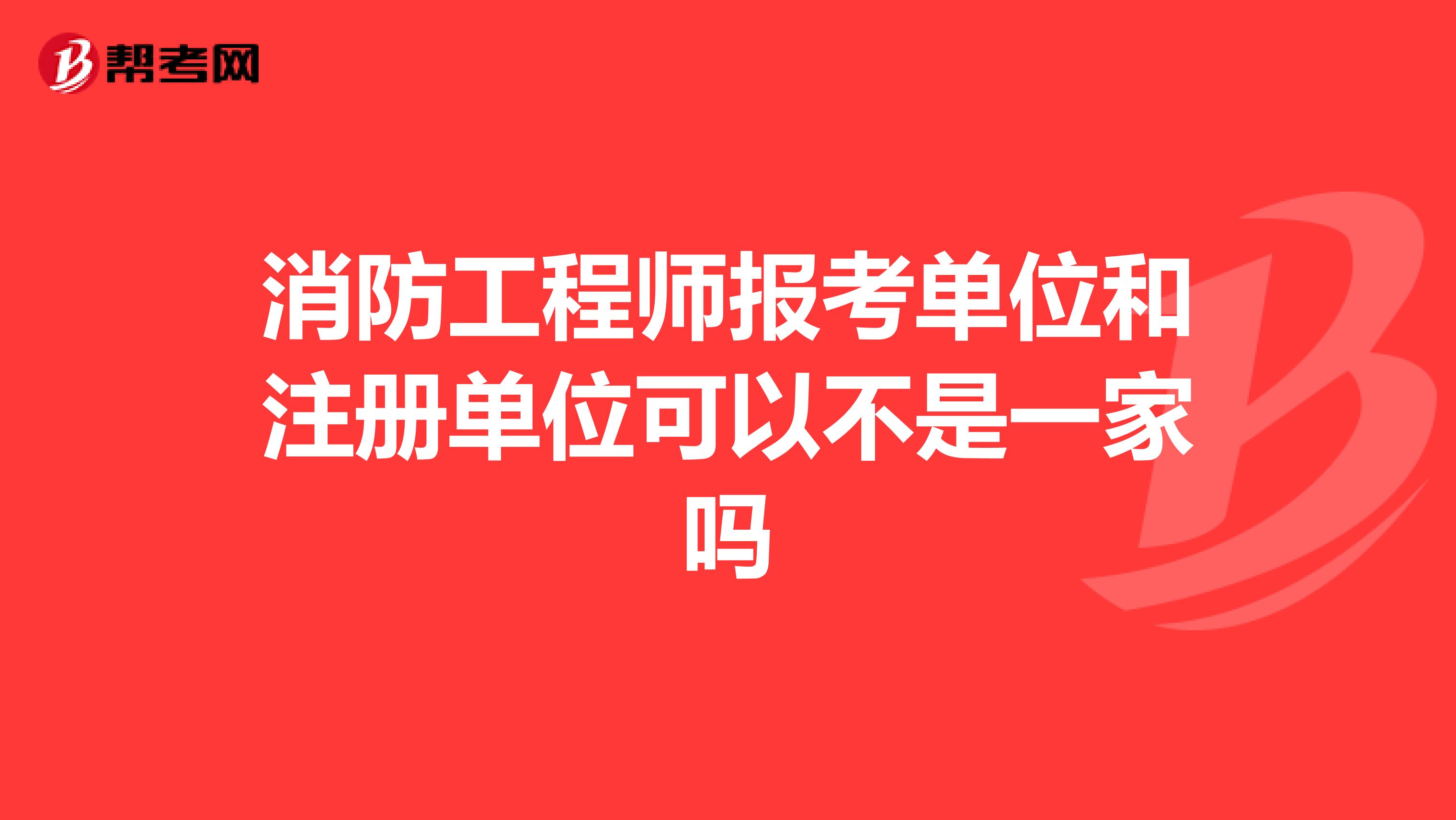 消防工程师报考单位和注册单位可以不是一家吗