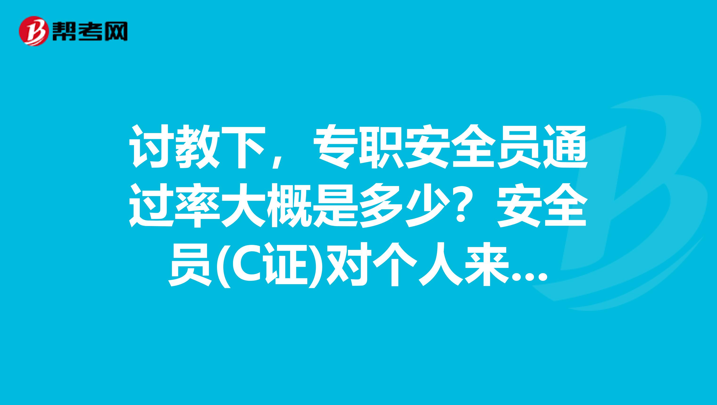 讨教下，专职安全员通过率大概是多少？安全员(C证)对个人来说意味着什么？