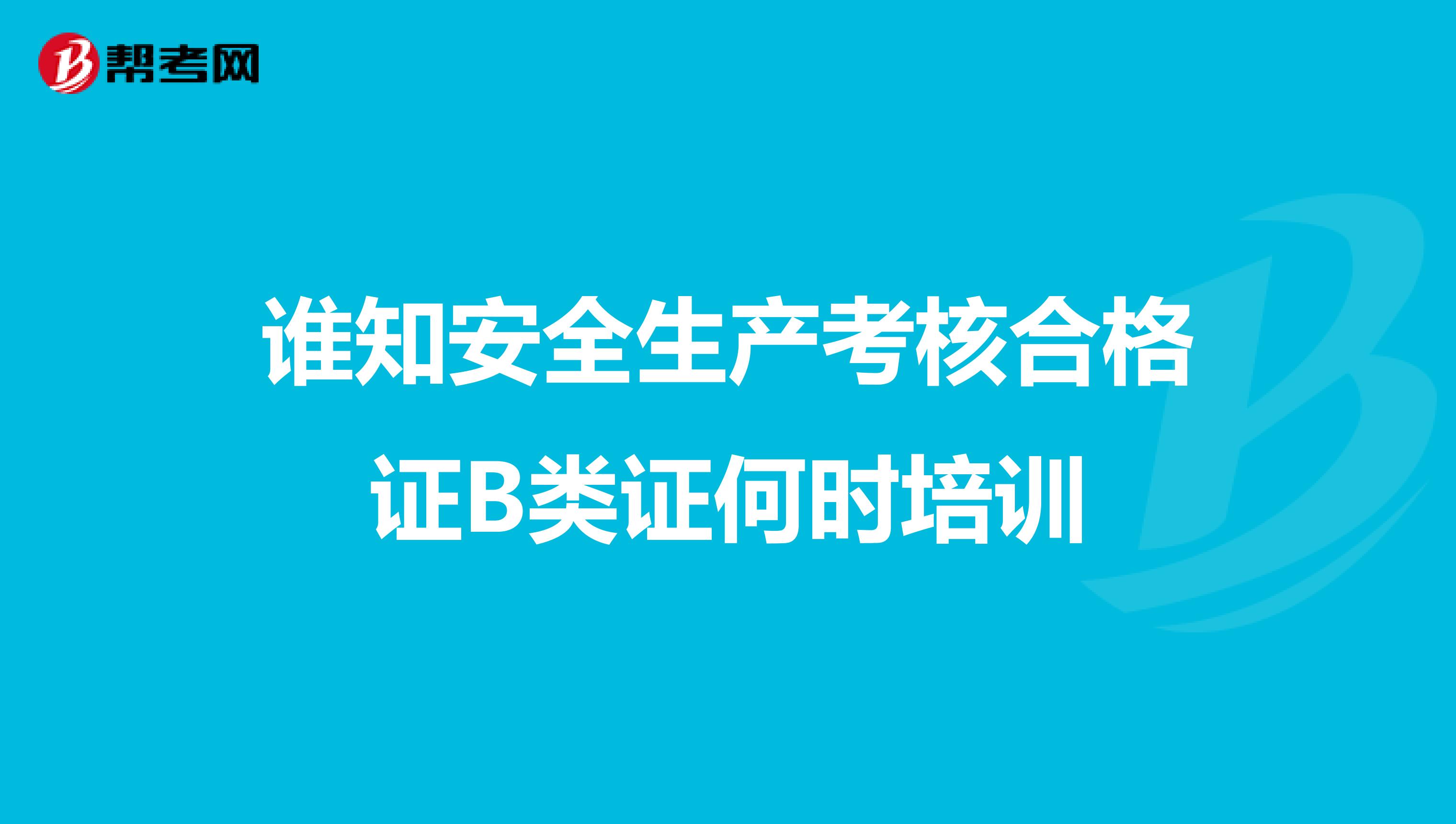 谁知安全生产考核合格证B类证何时培训