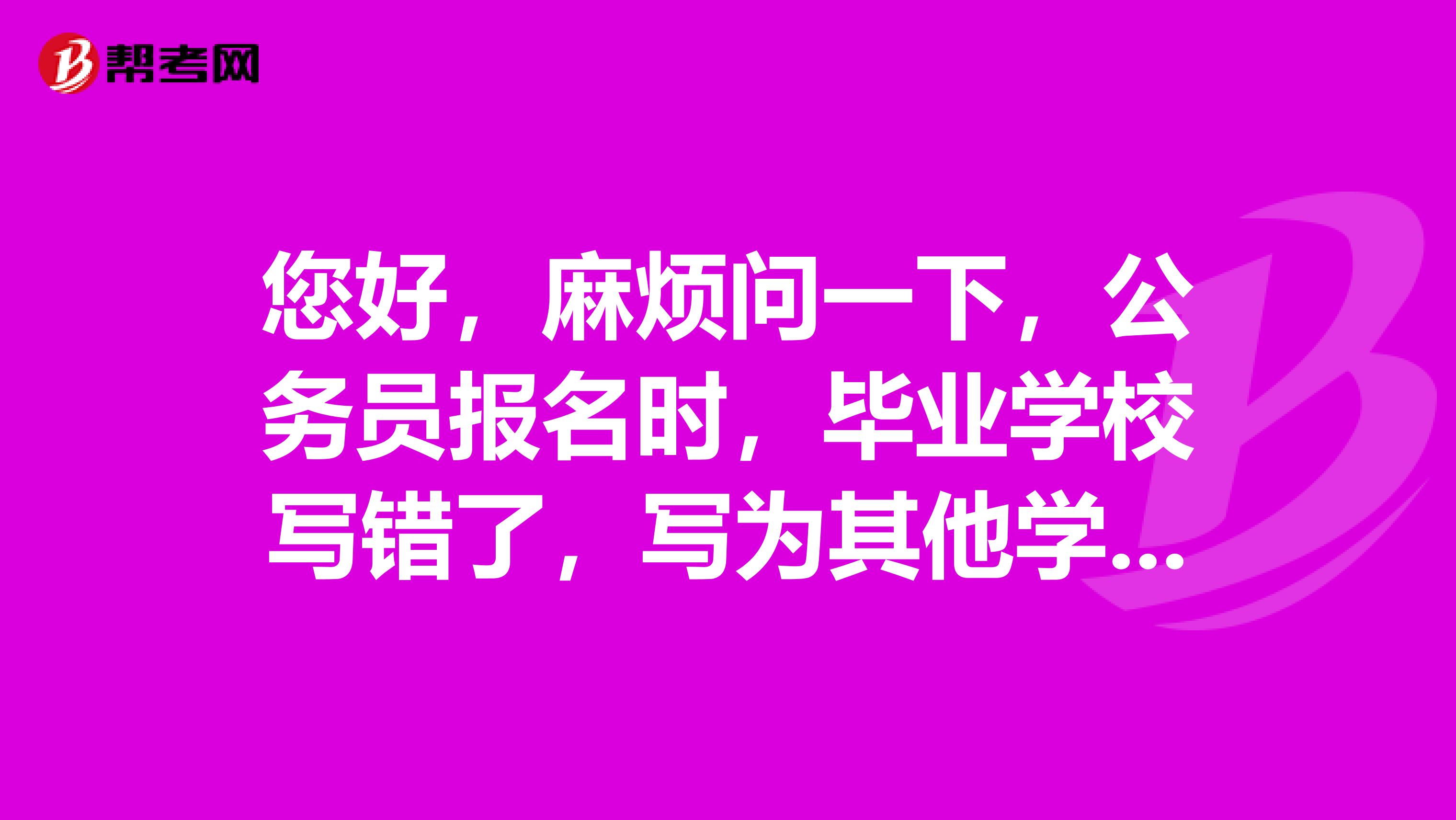 您好,麻烦问一下,公务员报名时,毕业学校写错了,写为其他学校了,审核通过了,复试时会有什么影响么