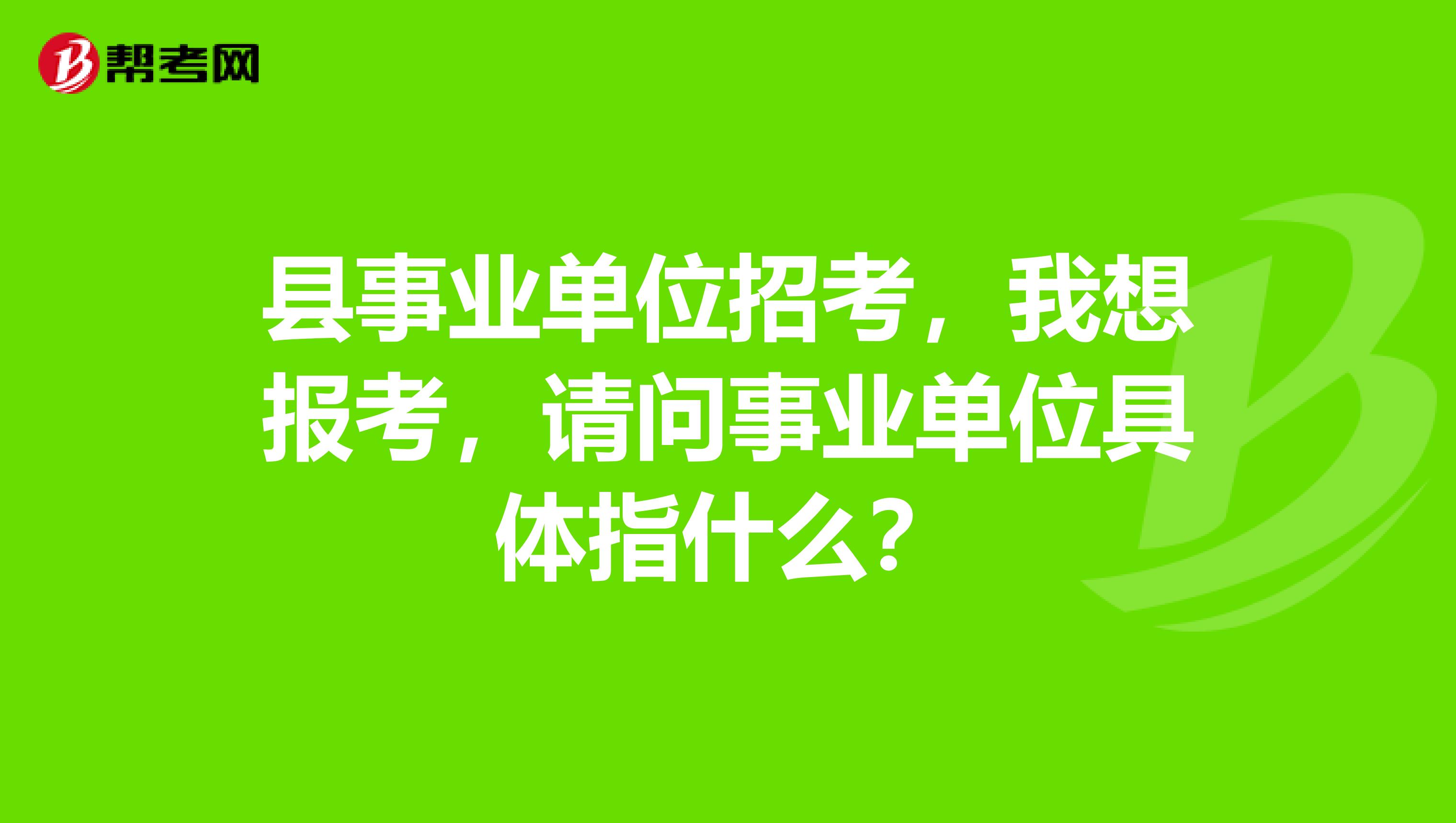 县事业单位招考，我想报考，请问事业单位具体指什么？