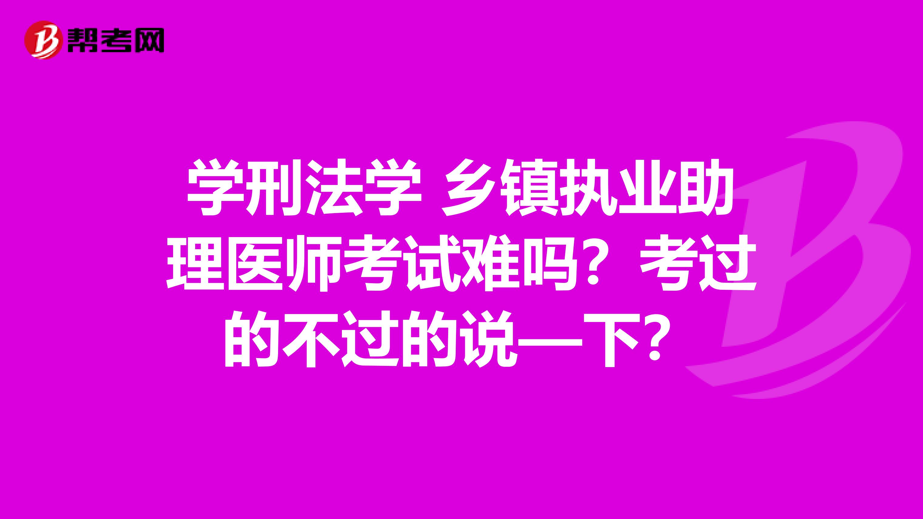学刑法学 乡镇执业助理医师考试难吗？考过的不过的说—下？